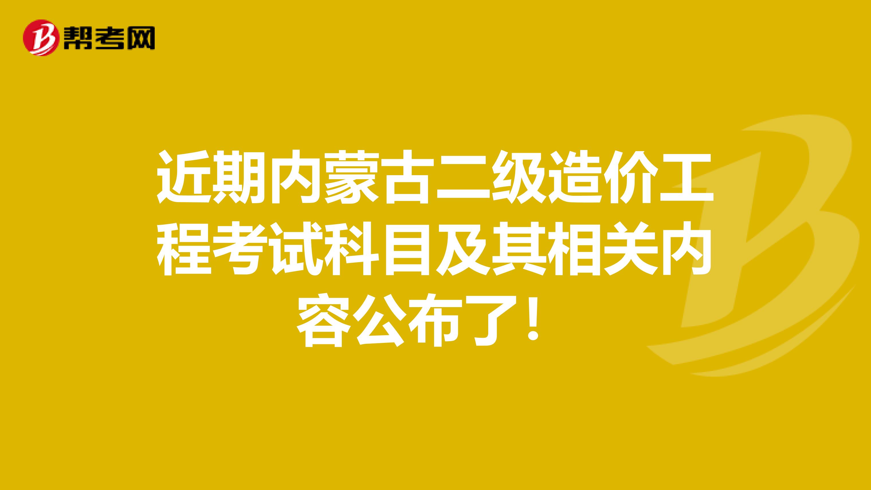 近期内蒙古二级造价工程考试科目及其相关内容公布了！