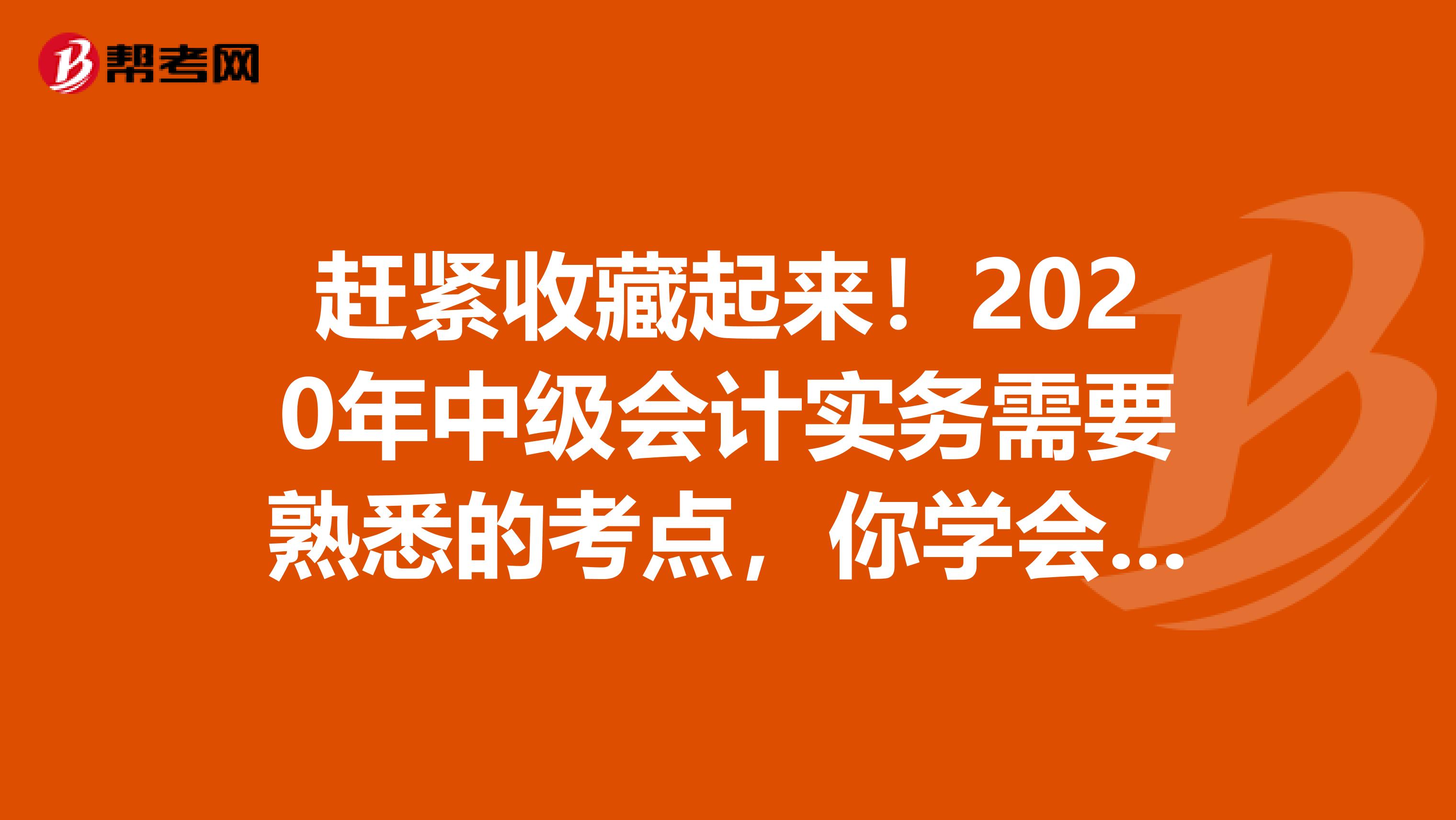 赶紧收藏起来！2020年中级会计实务需要熟悉的考点，你学会了几个？