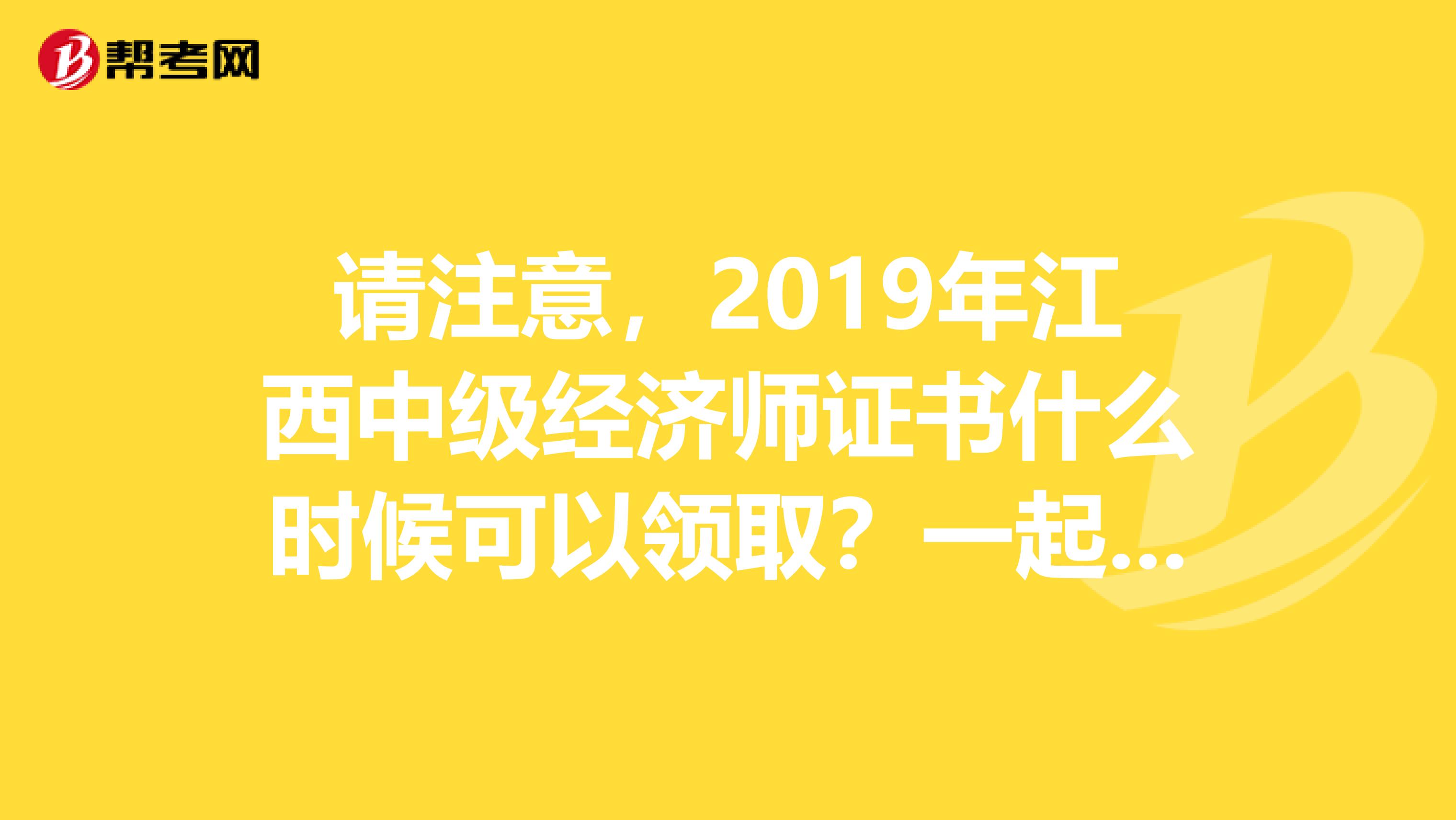 请注意，2019年江西中级经济师证书什么时候可以领取？一起来看！