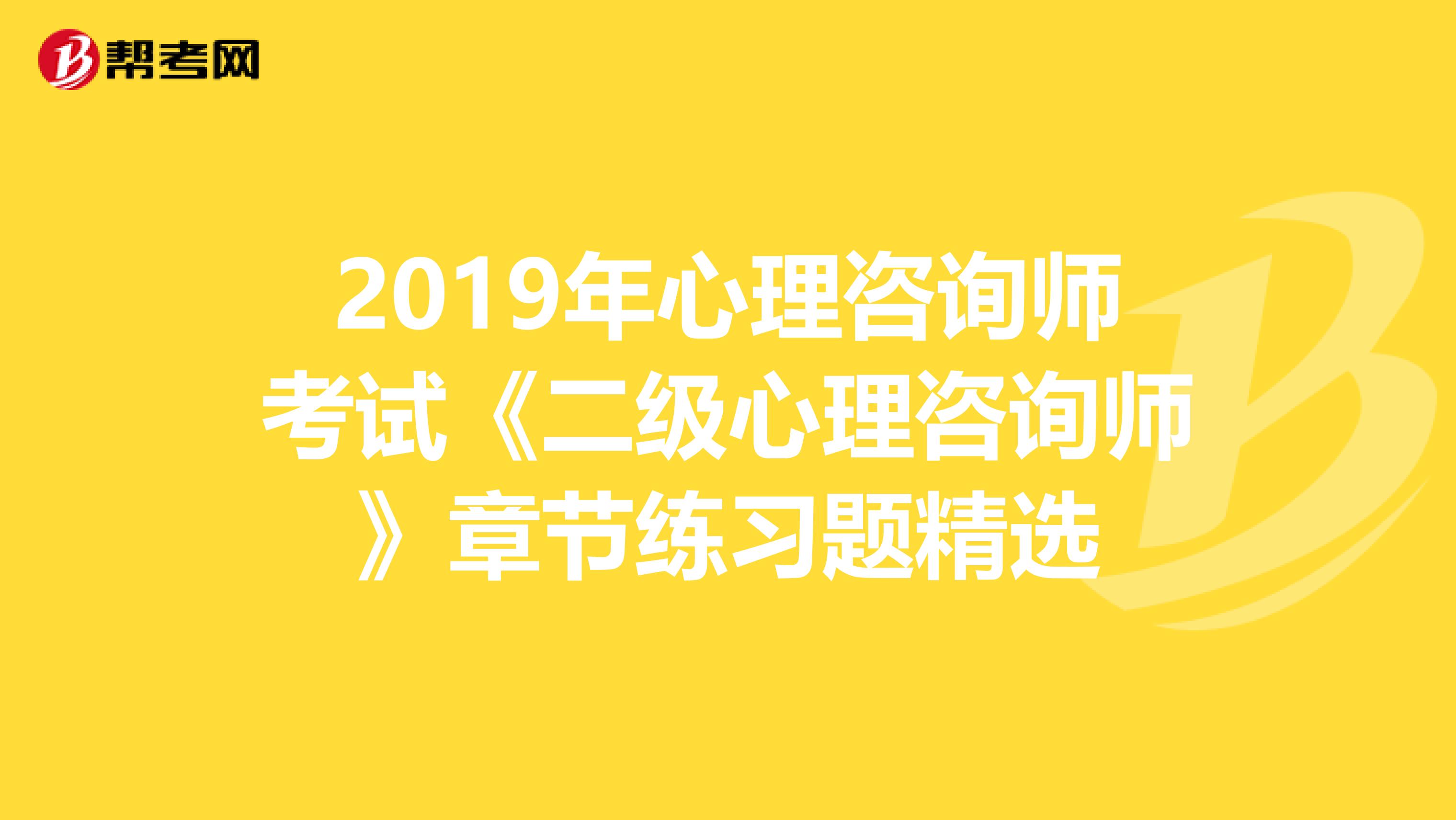 2019年心理咨询师考试《二级心理咨询师》章节练习题精选