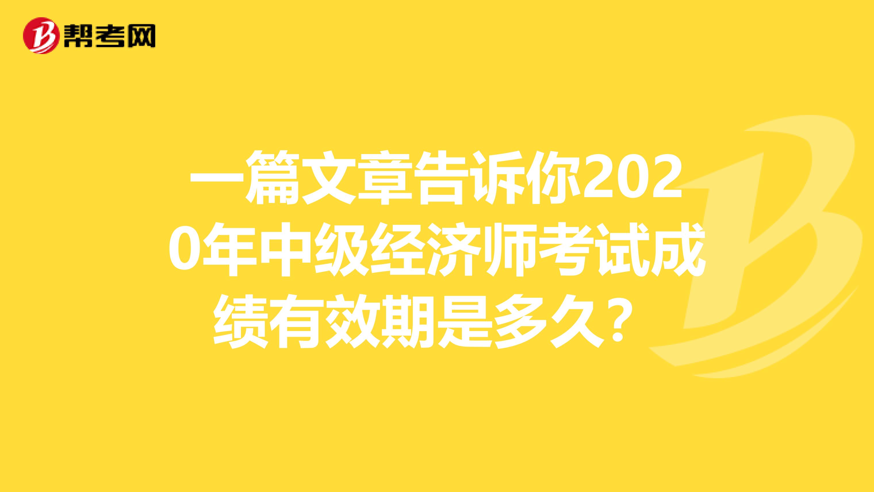 一篇文章告诉你2020年中级经济师考试成绩有效期是多久？