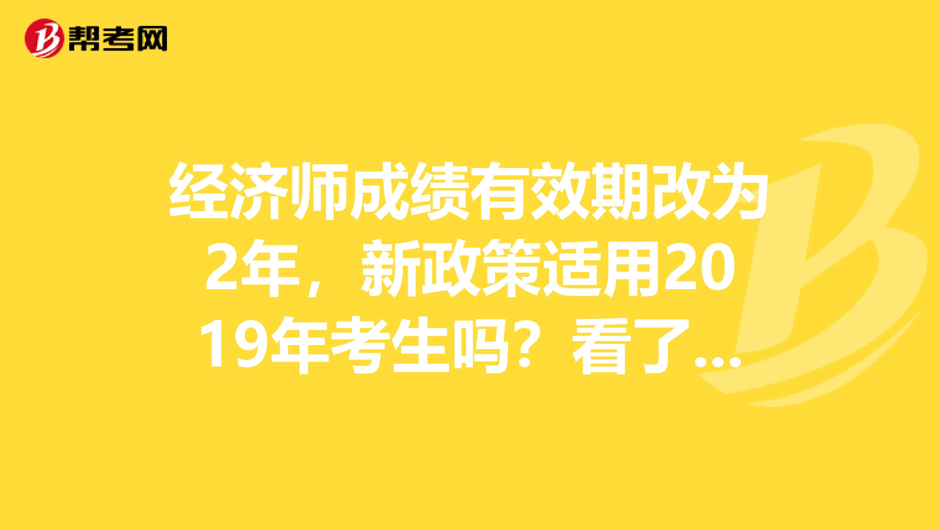 经济师成绩有效期改为2年，新政策适用2019年考生吗？看了就知道