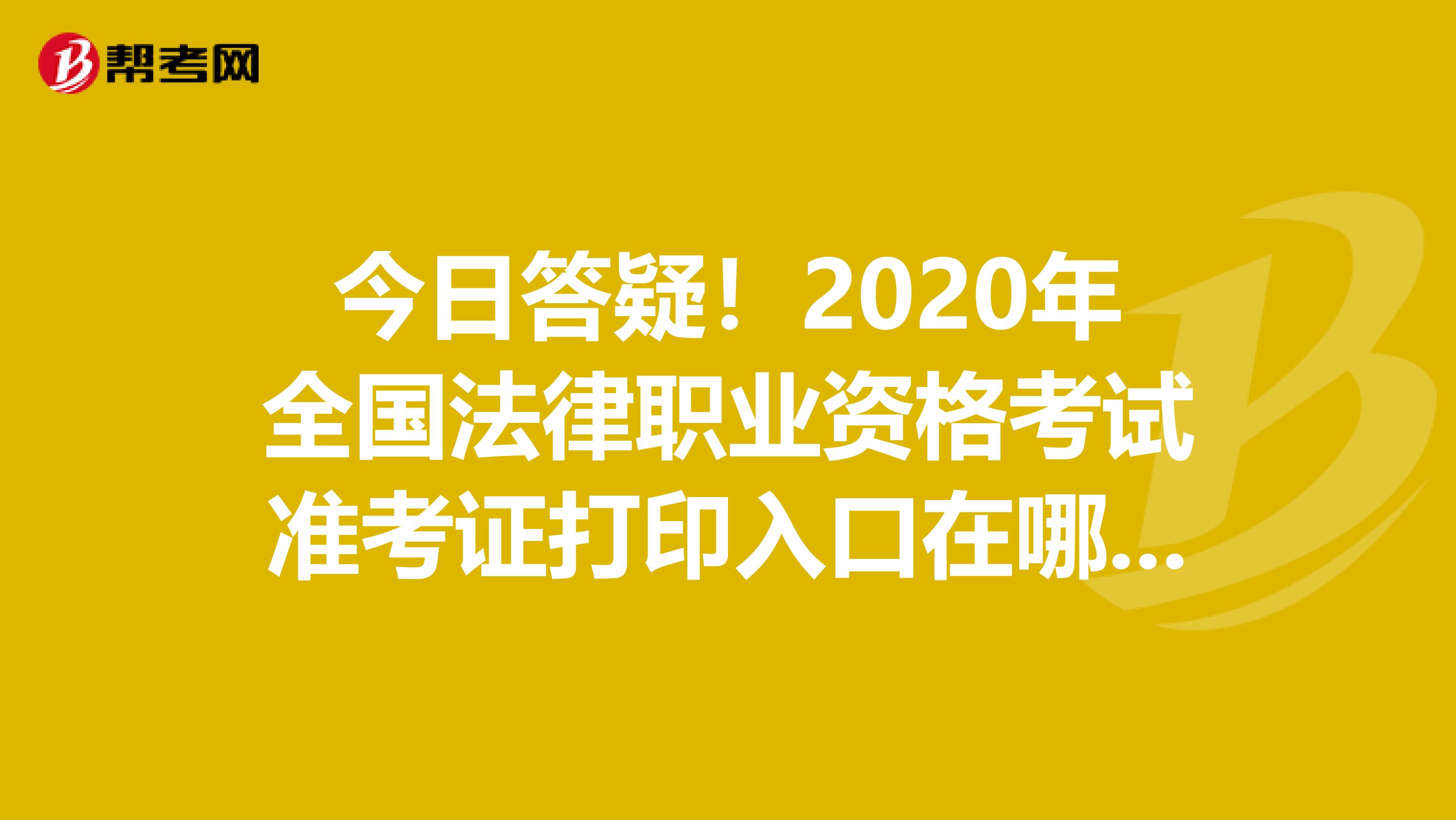 今日答疑！2020年全国法律职业资格考试准考证打印入口在哪里？