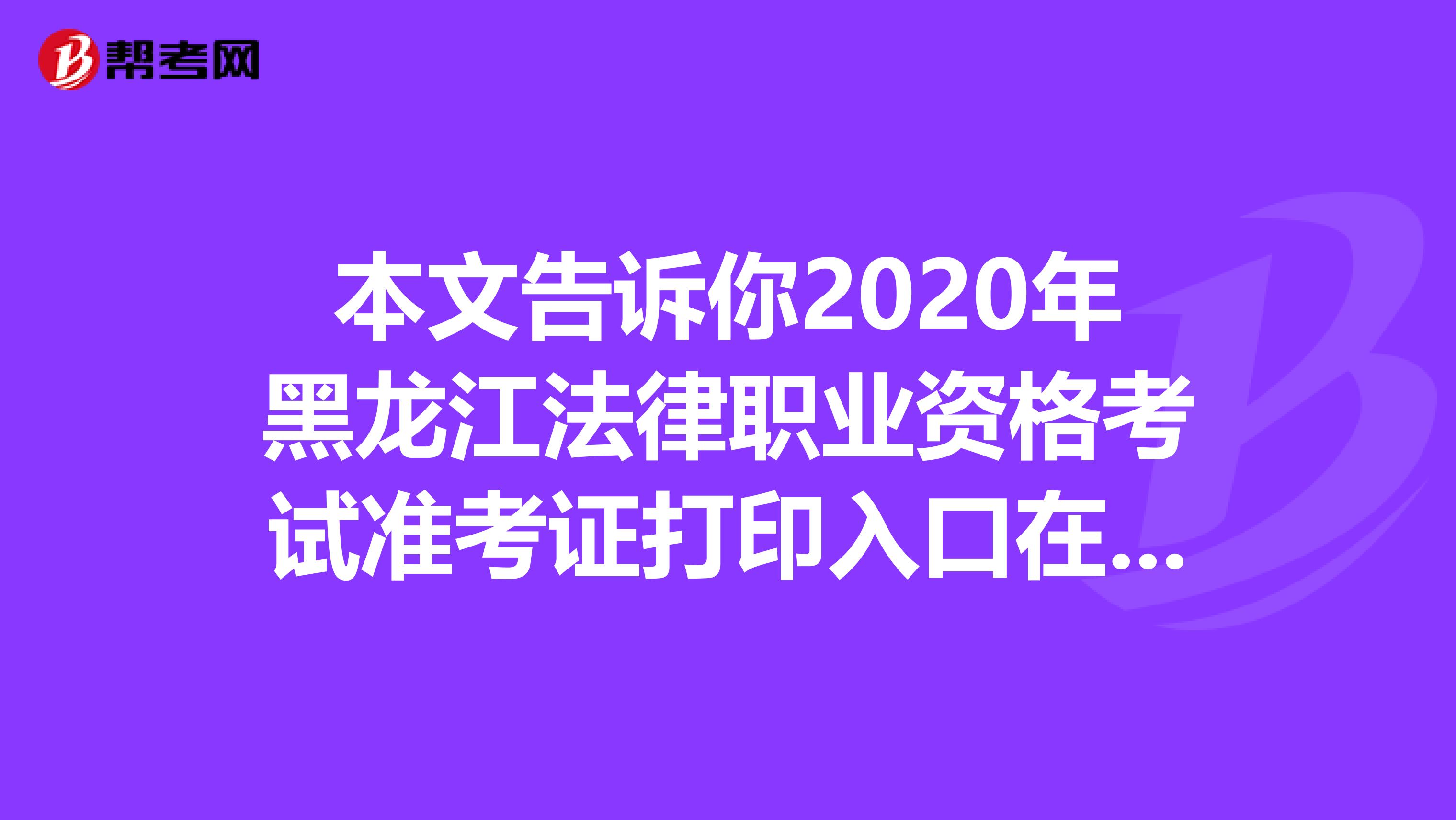 本文告诉你2020年黑龙江法律职业资格考试准考证打印入口在哪里！