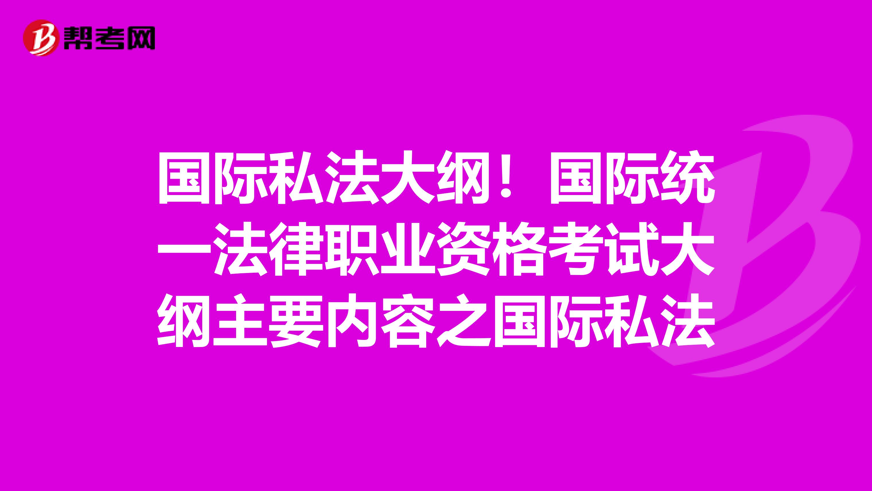 国际私法大纲！国际统一法律职业资格考试大纲主要内容之国际私法