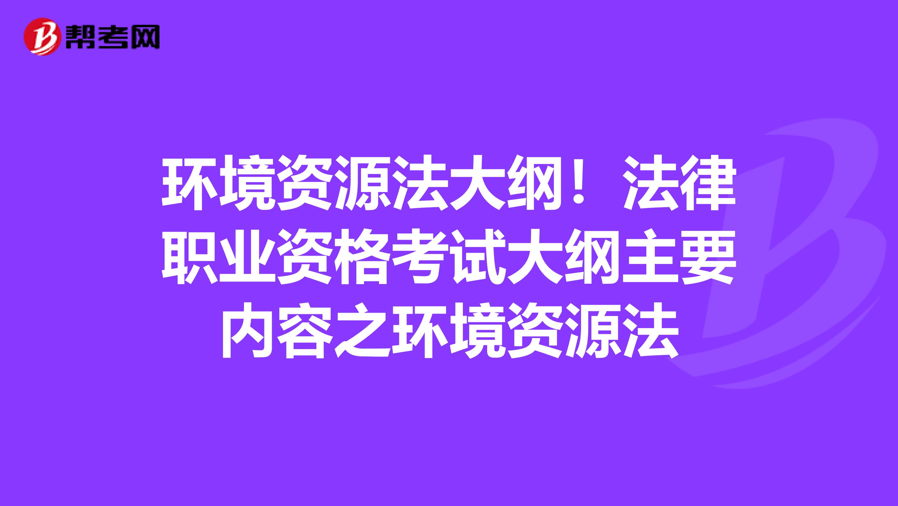 环境资源法大纲！法律职业资格考试大纲主要内容之环境资源法