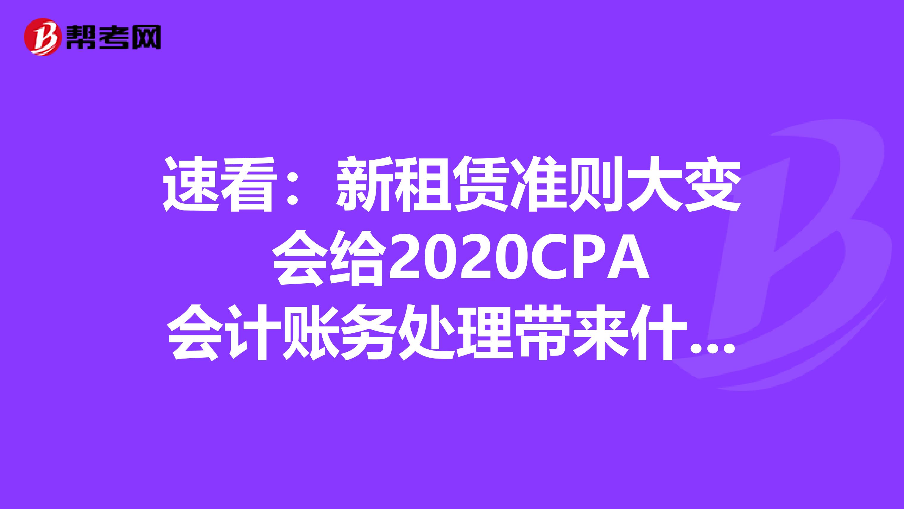 速看：新租赁准则大变 会给2020CPA会计账务处理带来什么变化