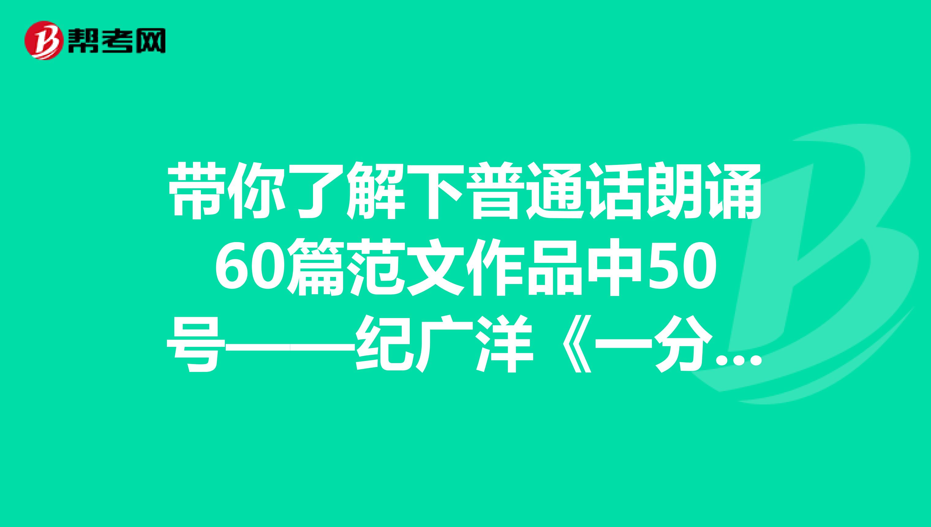 带你了解下普通话朗诵60篇范文作品中50号——纪广洋《一分钟》！