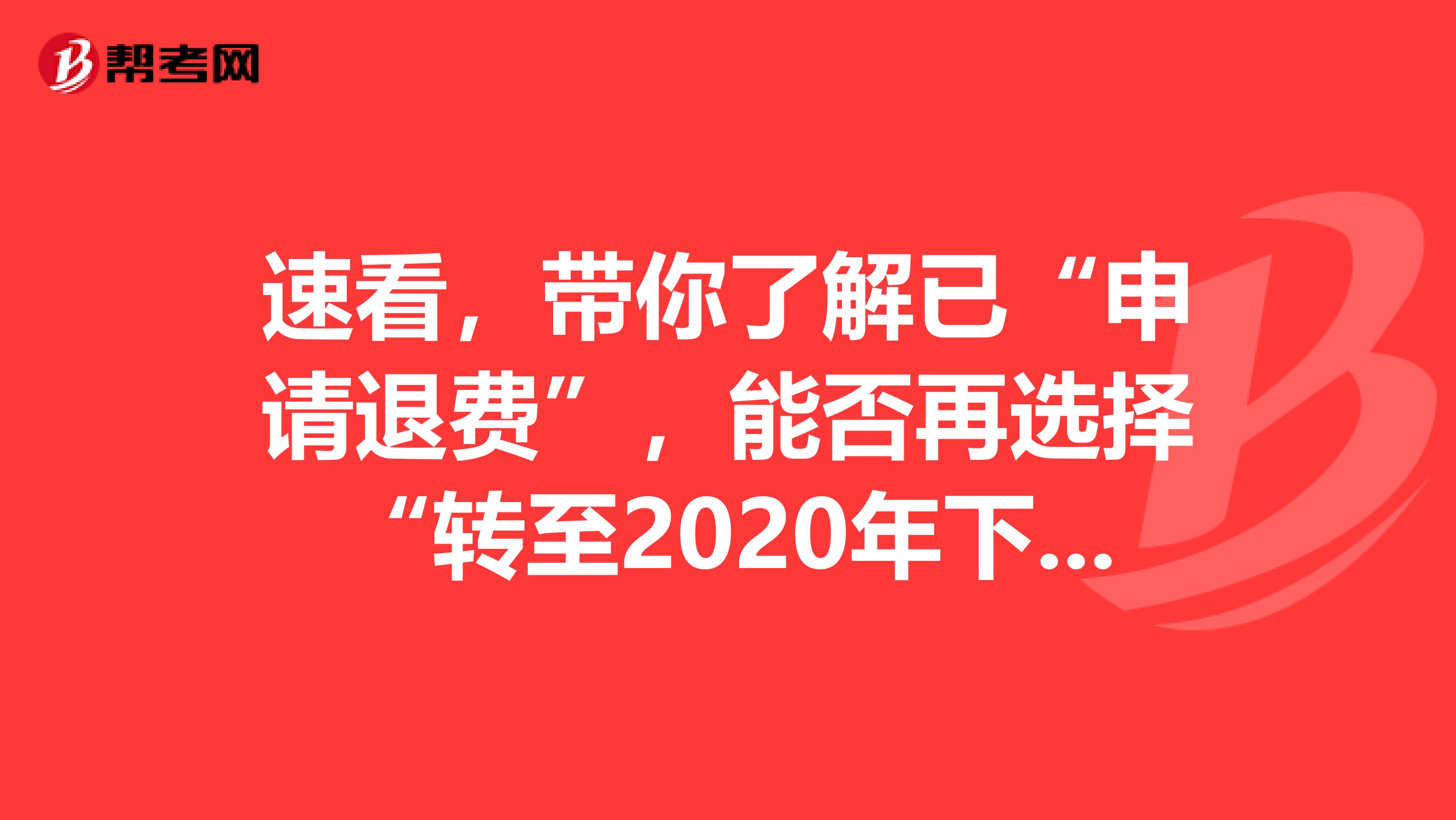 速看，带你了解已“申请退费”，能否再选择“转至2020年下半年考试”！
