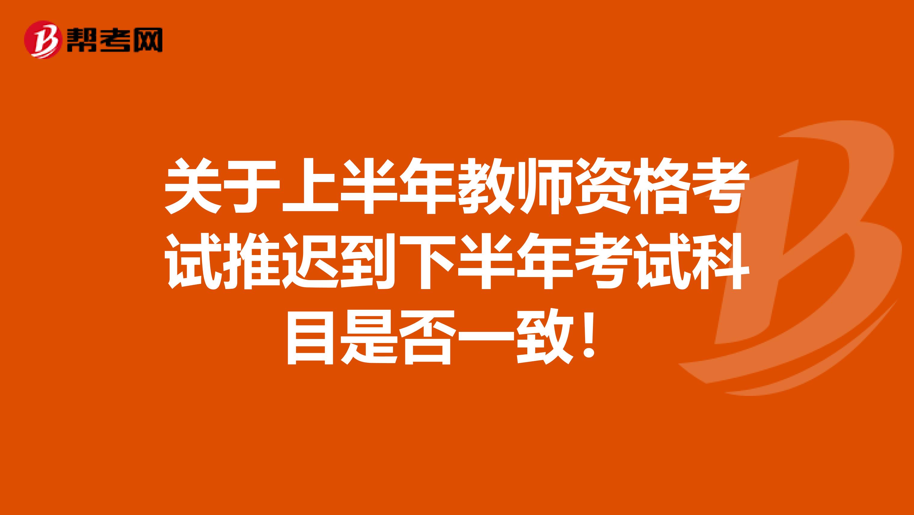 关于上半年教师资格考试推迟到下半年考试科目是否一致！