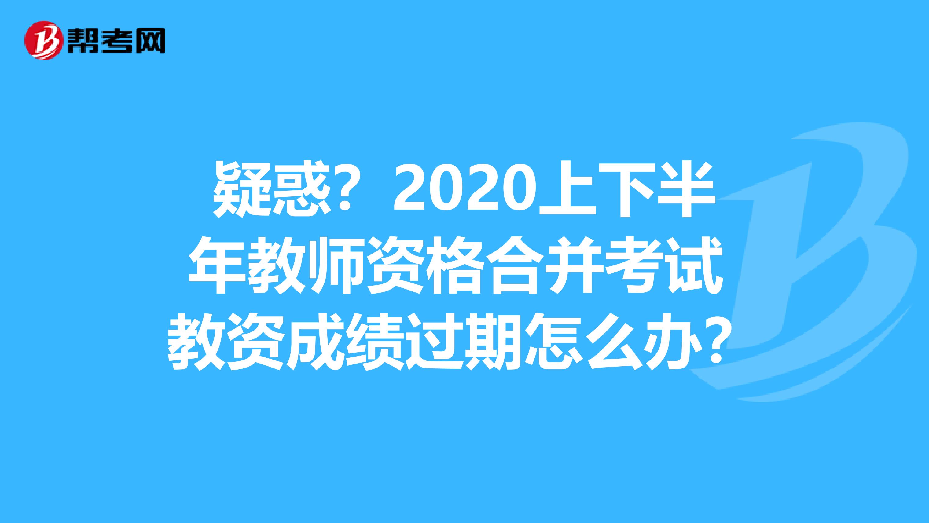 疑惑？2020上下半年教师资格合并考试 教资成绩过期怎么办？