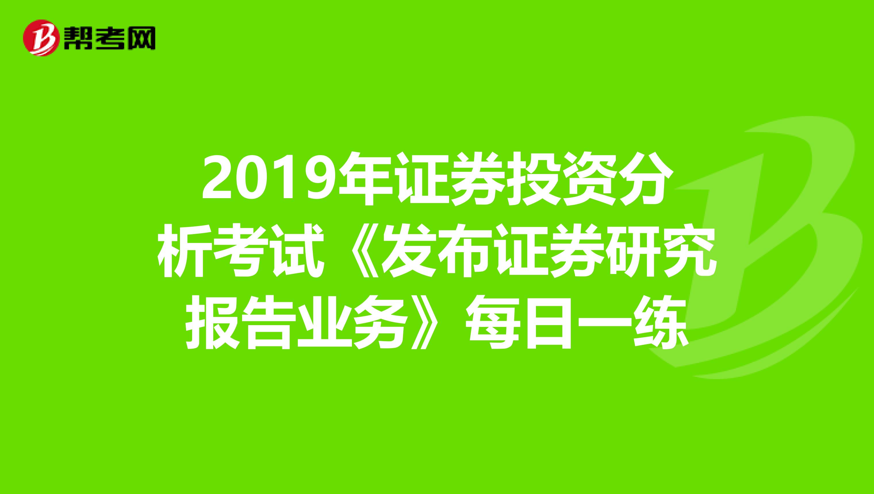 2019年证券投资分析考试《发布证券研究报告业务》每日一练