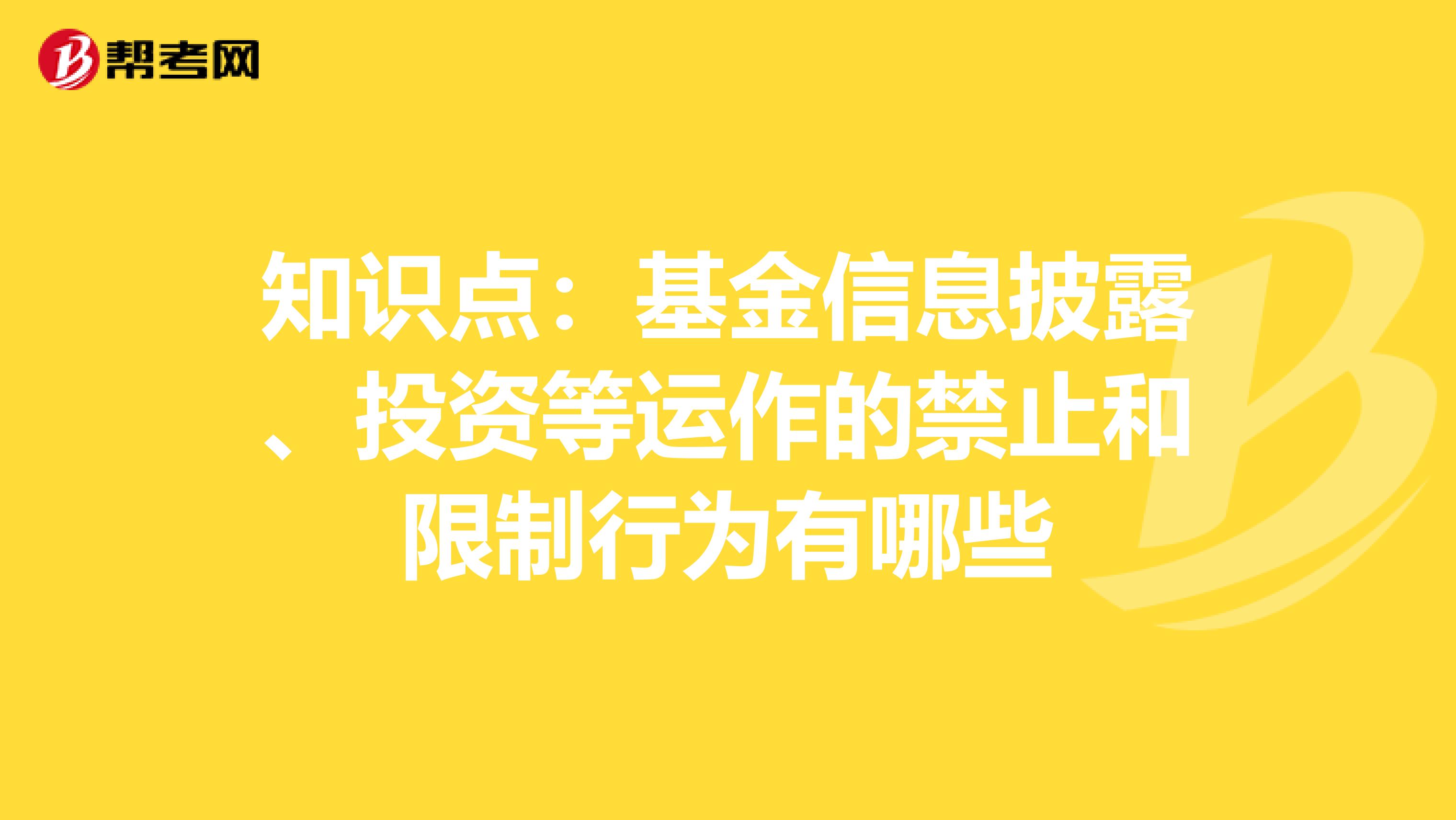 知识点：基金信息披露、投资等运作的禁止和限制行为有哪些