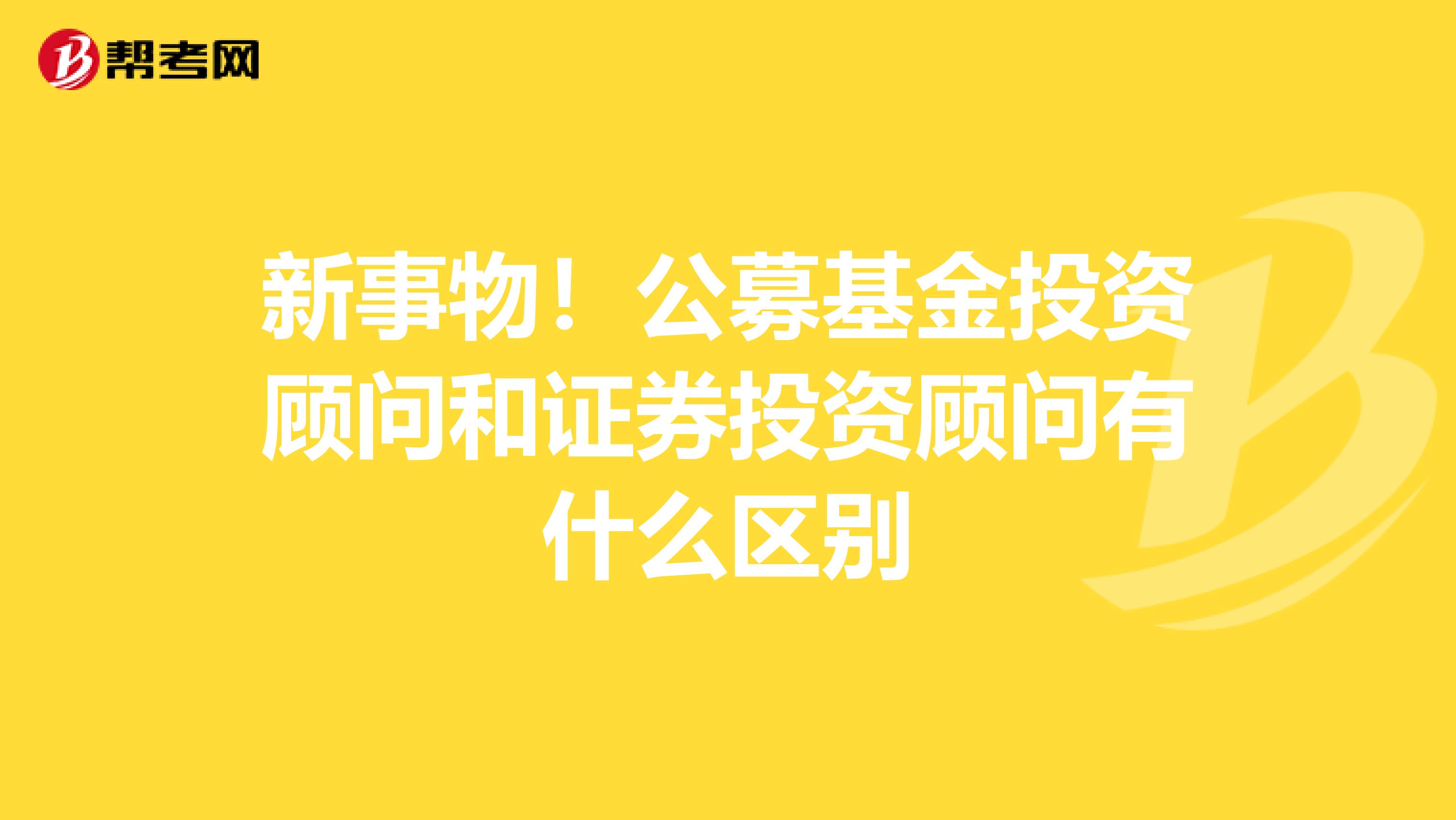 新事物！公募基金投资顾问和证券投资顾问有什么区别