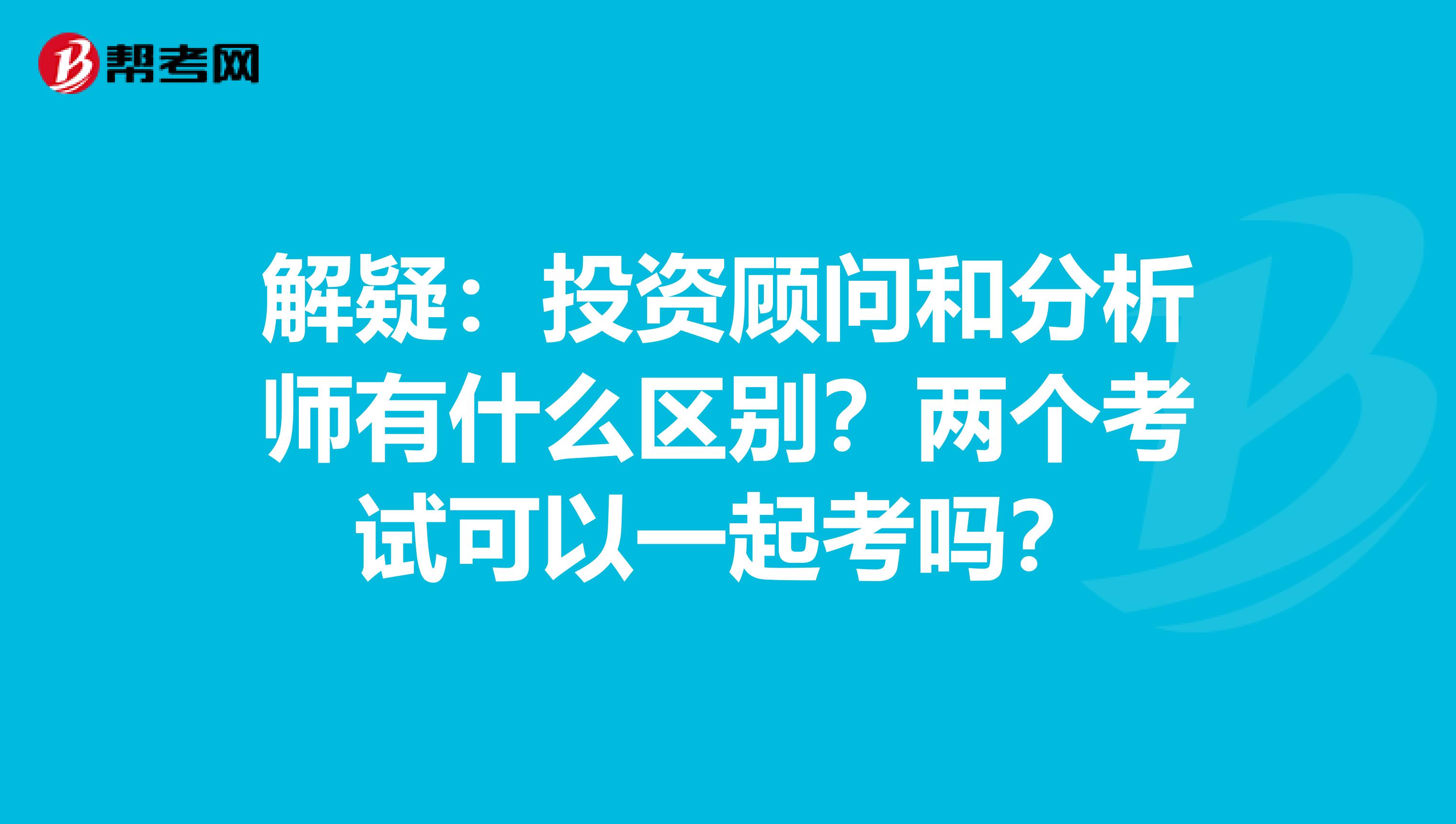 解疑：投资顾问和分析师有什么区别？两个考试可以一起考吗？