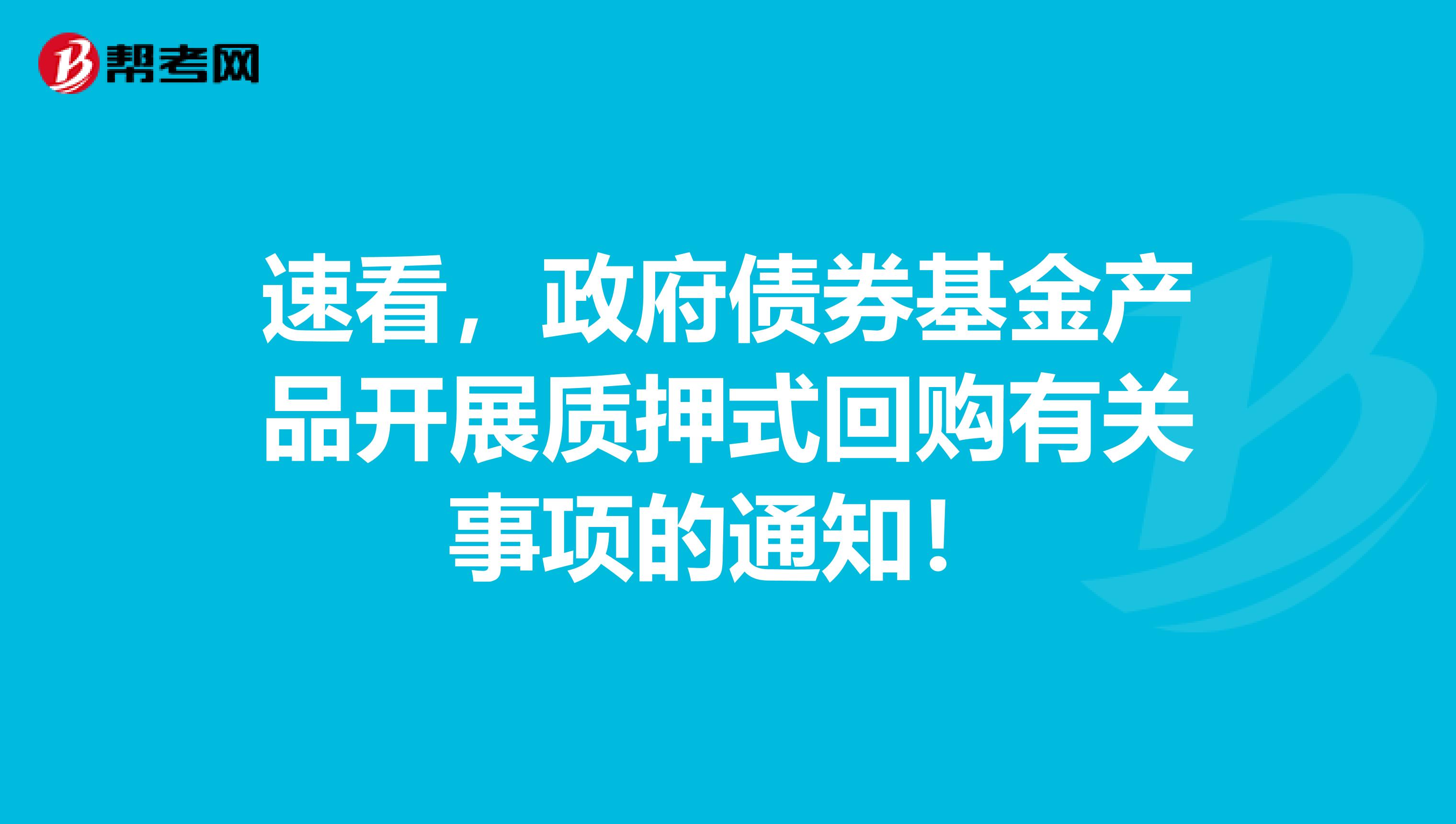 速看，政府债券基金产品开展质押式回购有关事项的通知！