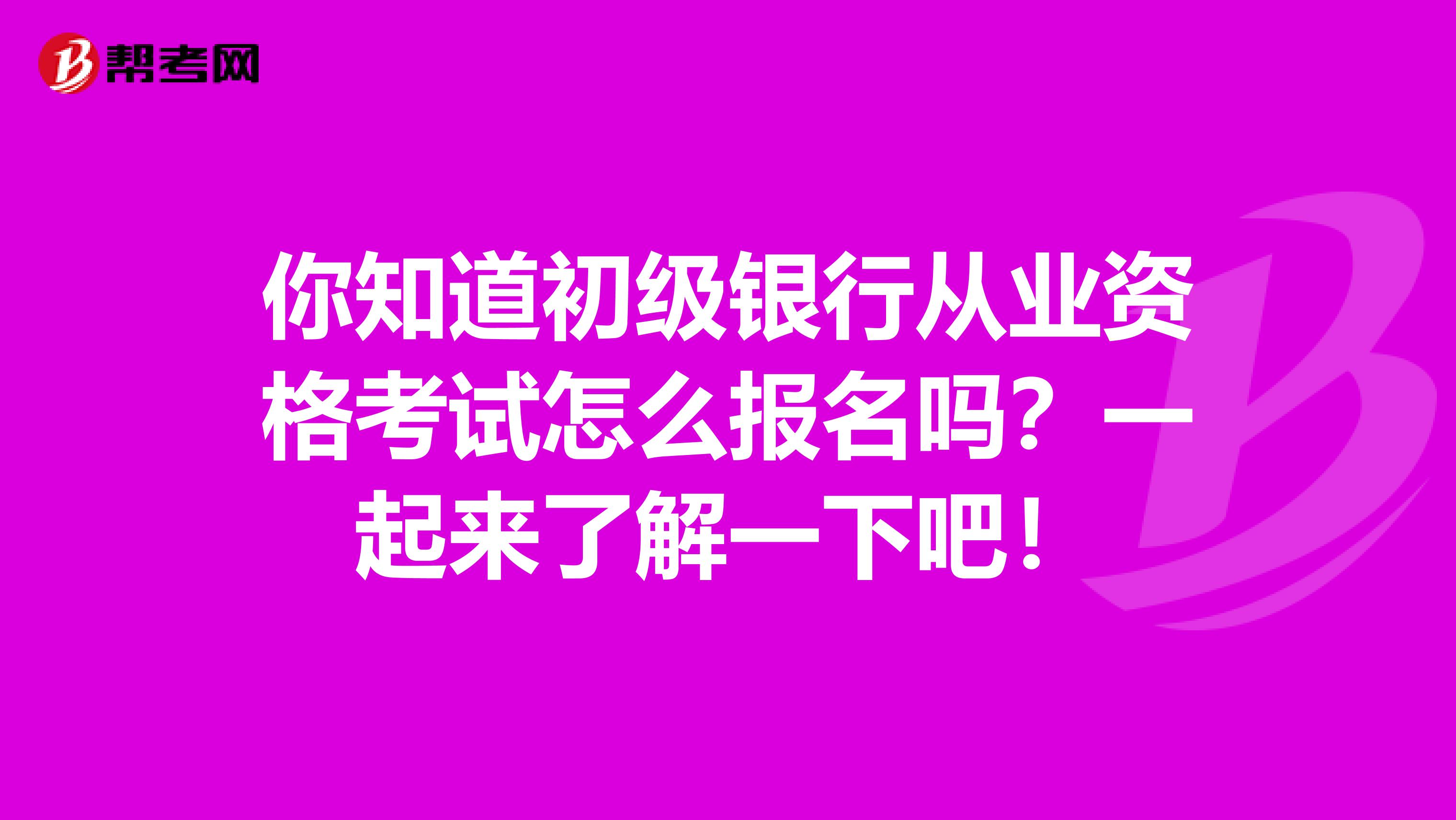 你知道初级银行从业资格考试怎么报名吗？一起来了解一下吧！