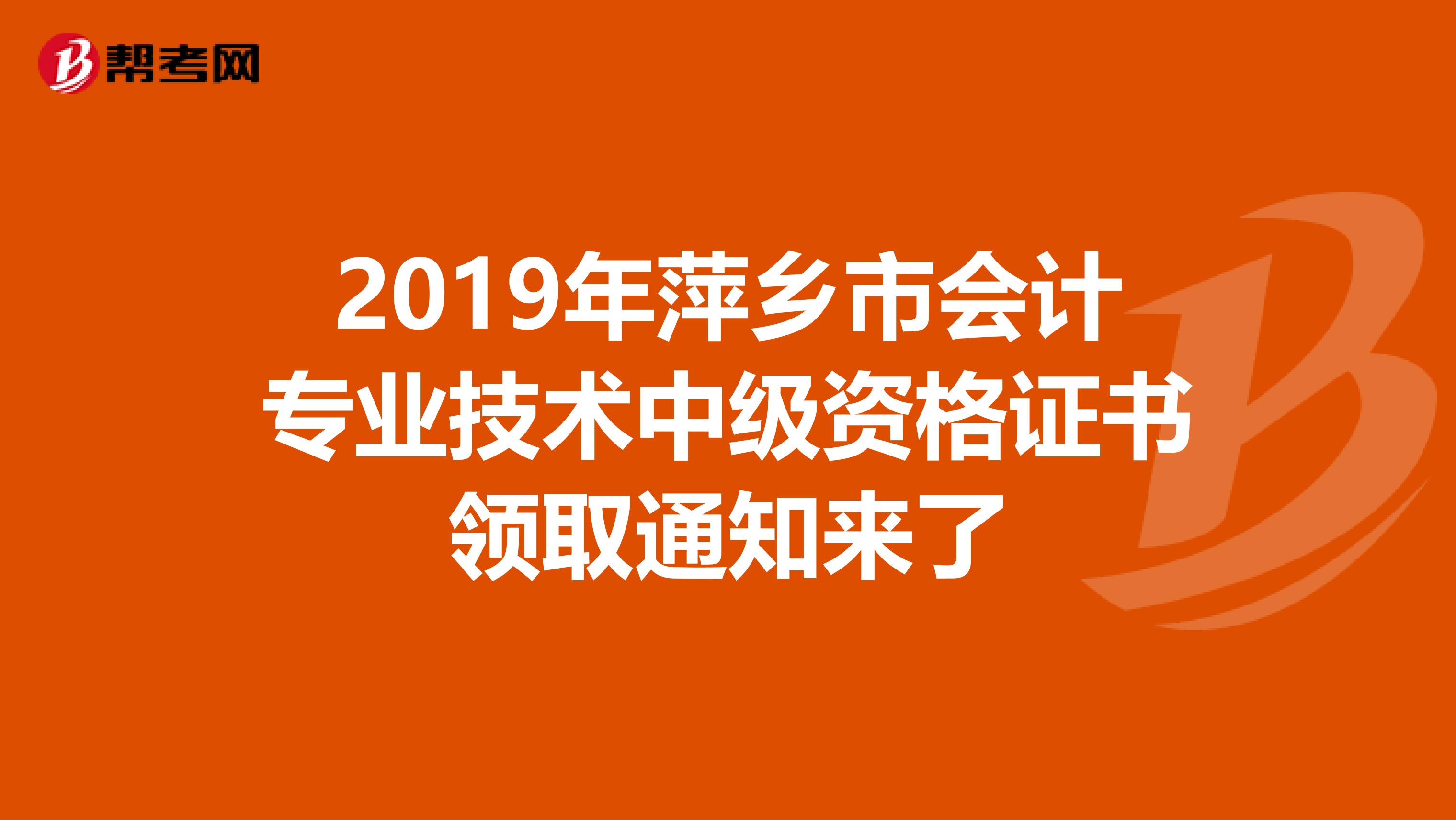 2019年萍乡市会计专业技术中级资格证书领取通知来了
