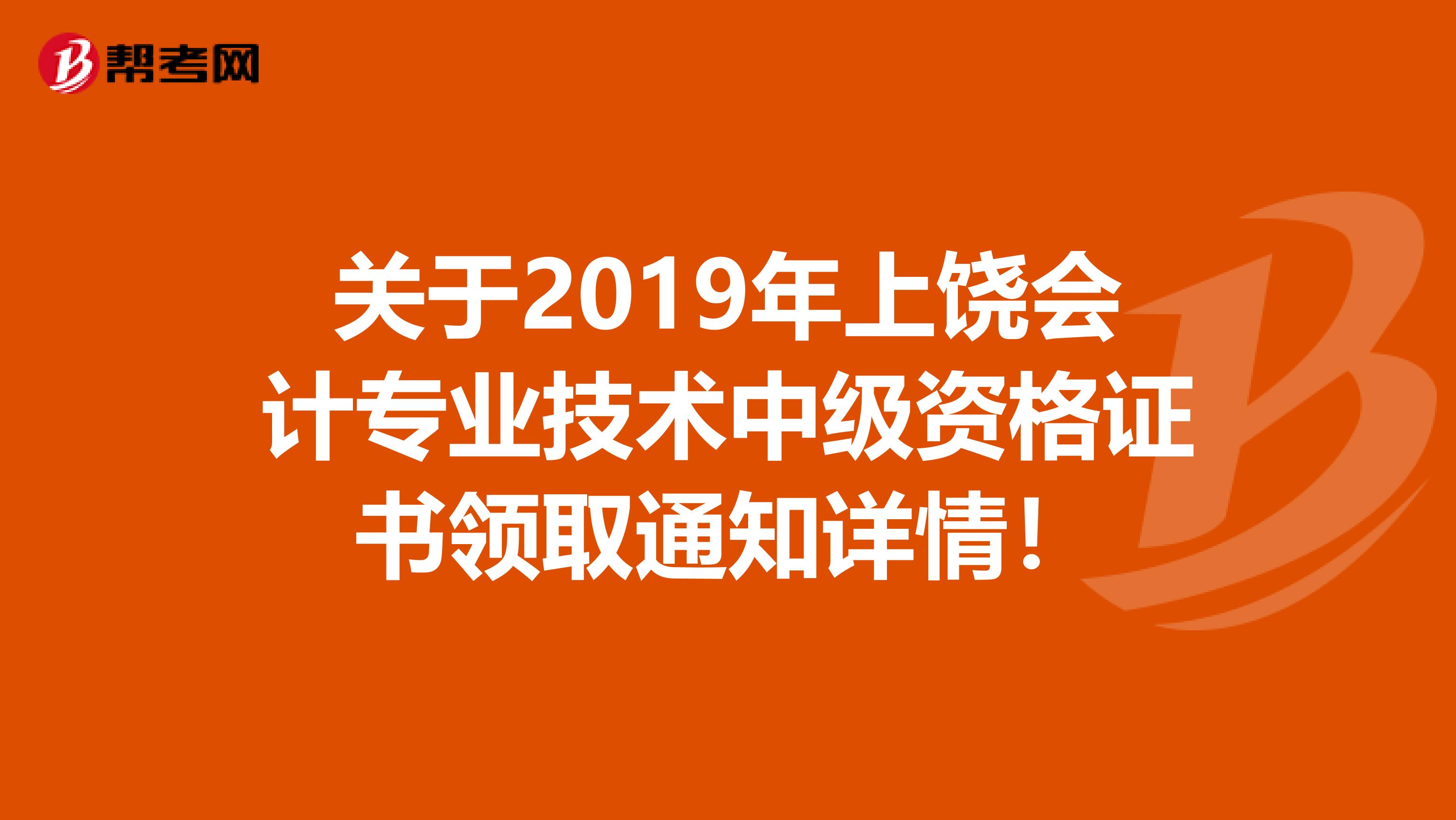 关于2019年上饶会计专业技术中级资格证书领取通知详情！