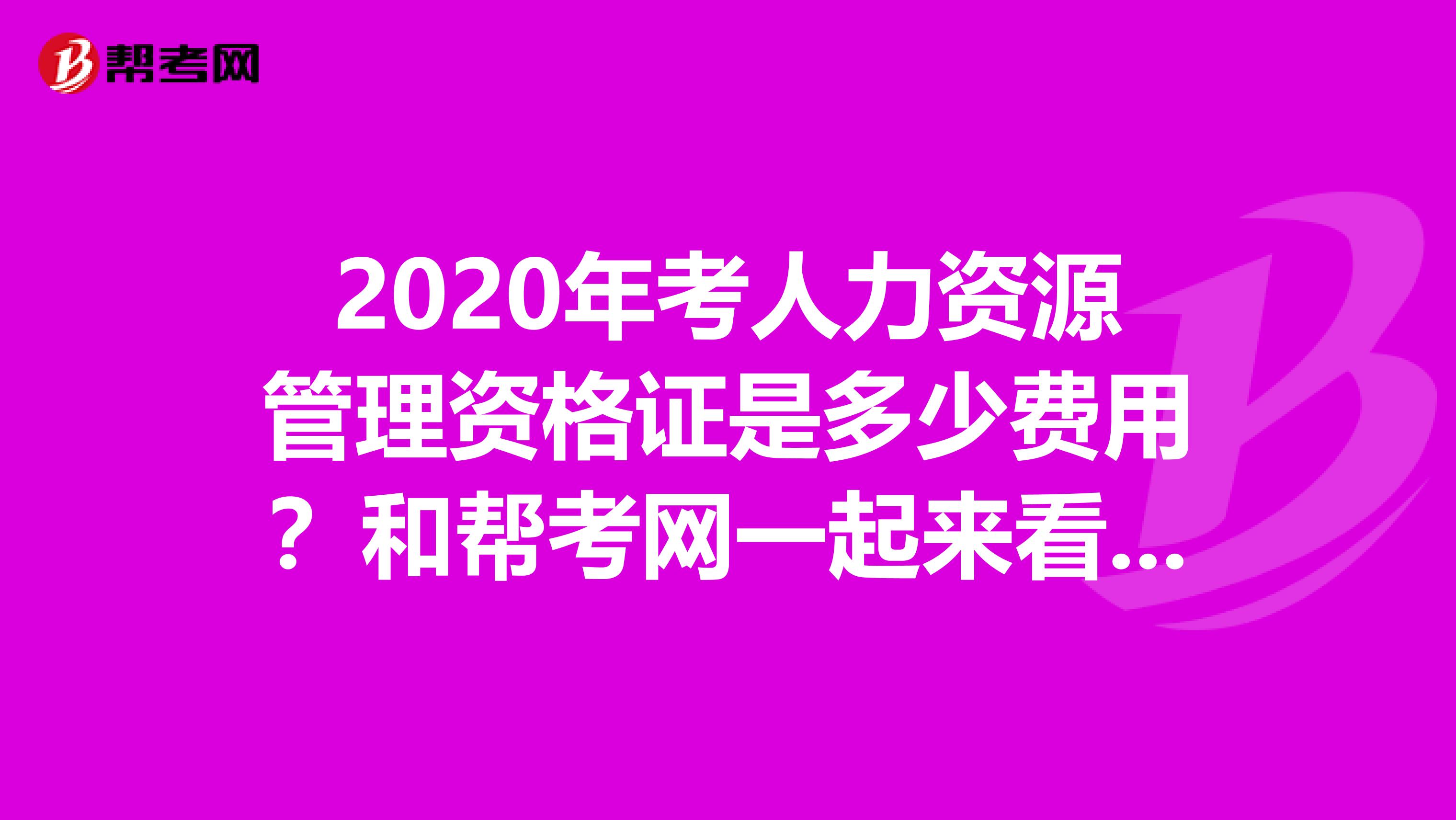2020年考人力资源管理资格证是多少费用？和帮考网一起来看看！