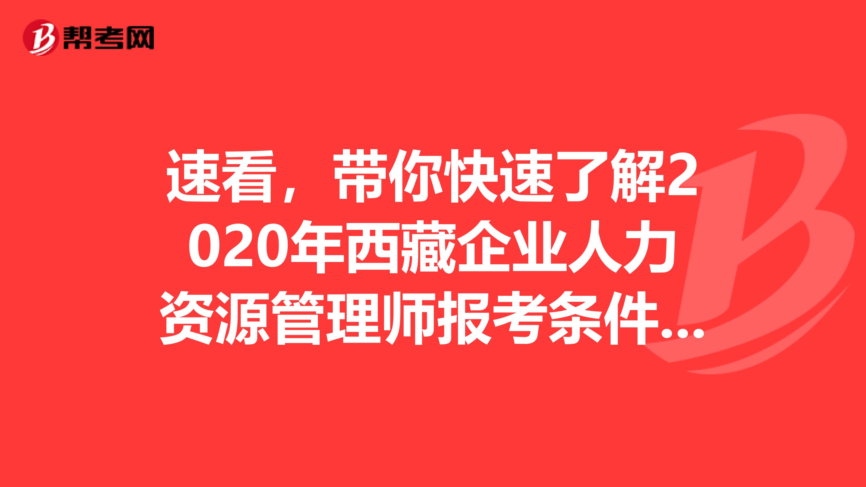 速看，带你快速了解2020年西藏企业人力资源管理师报考条件及准考证打印时间