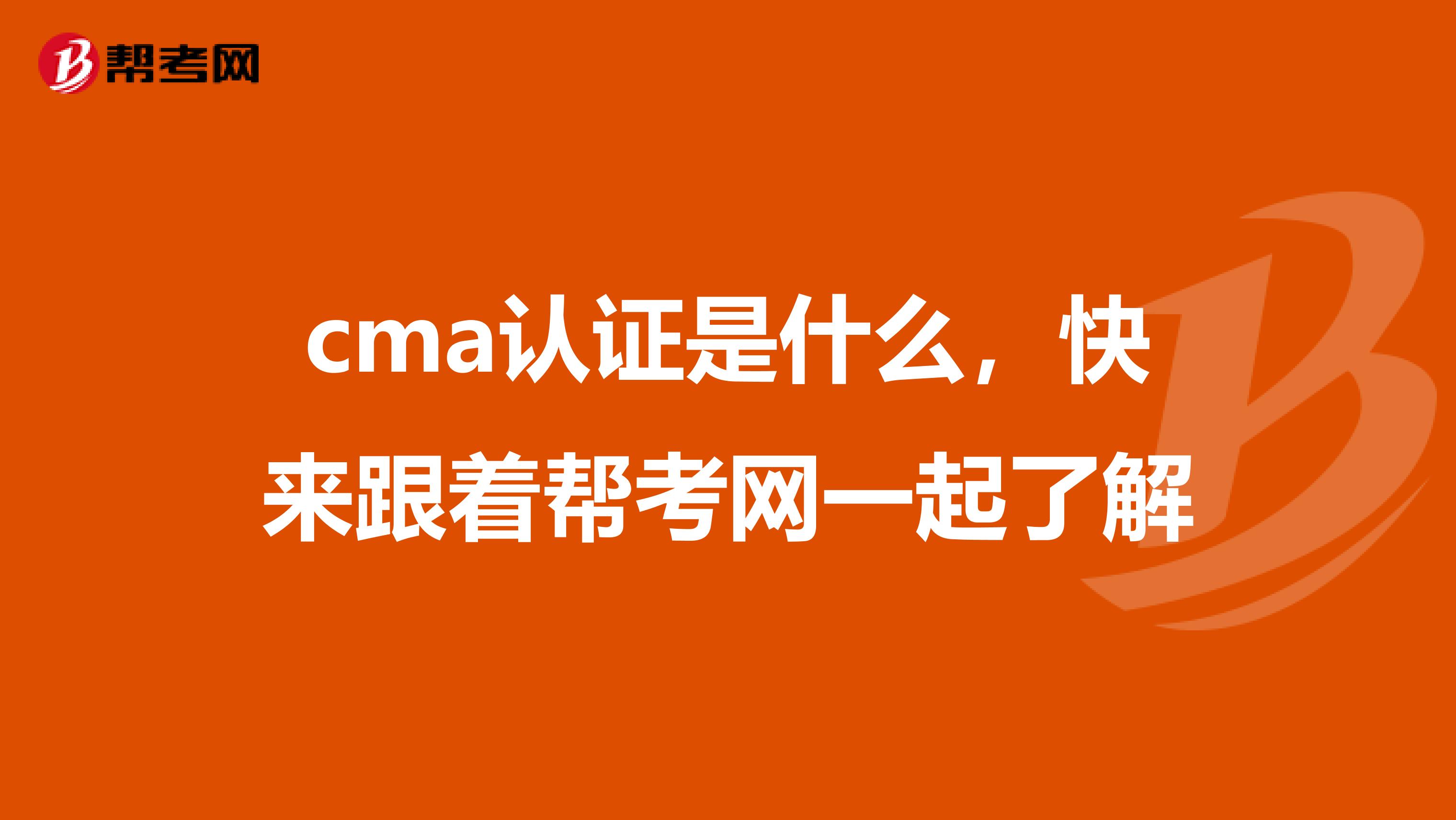 cma认证是什么，快来跟着帮考网一起了解