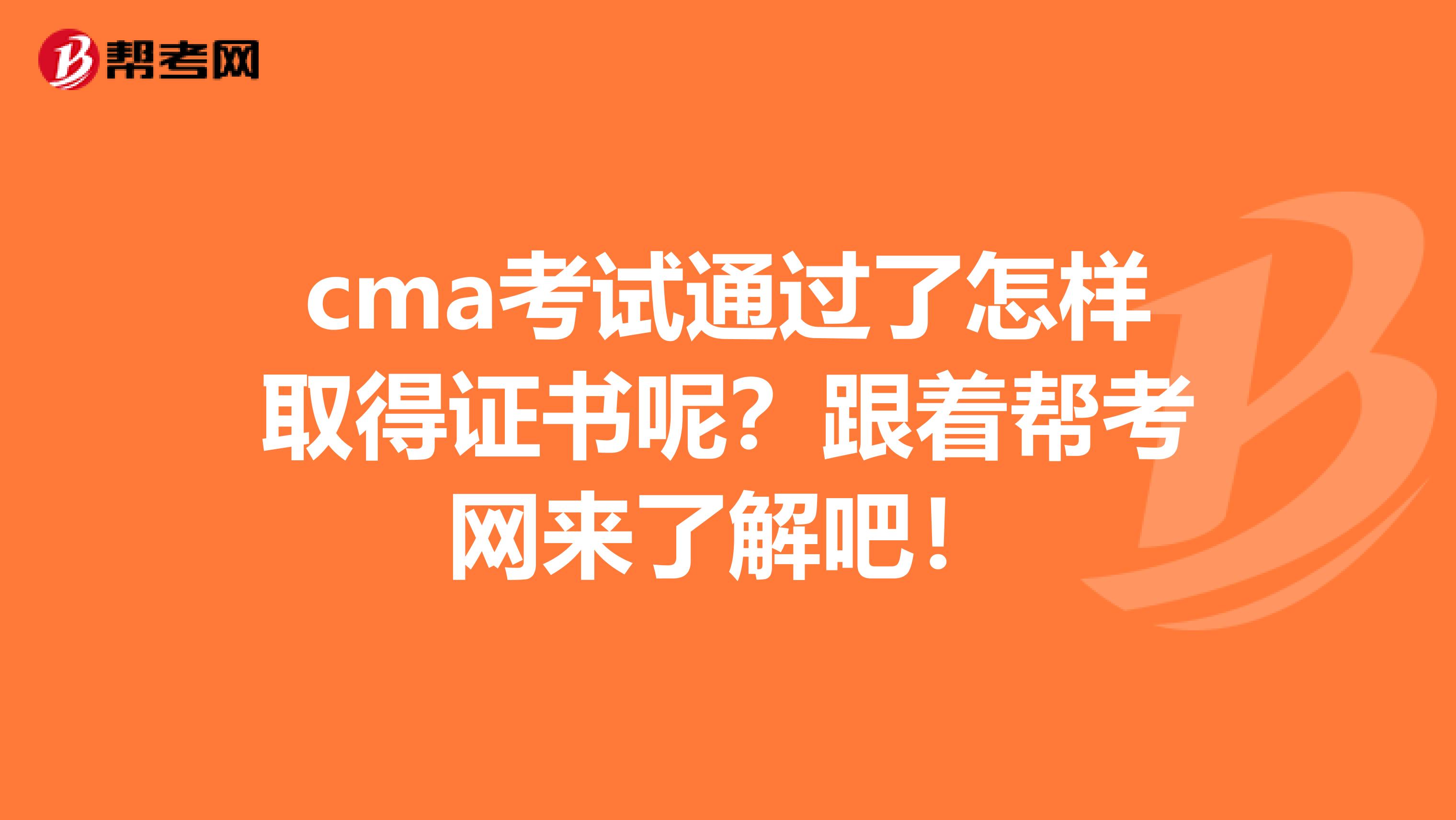 cma考试通过了怎样取得证书呢？跟着帮考网来了解吧！