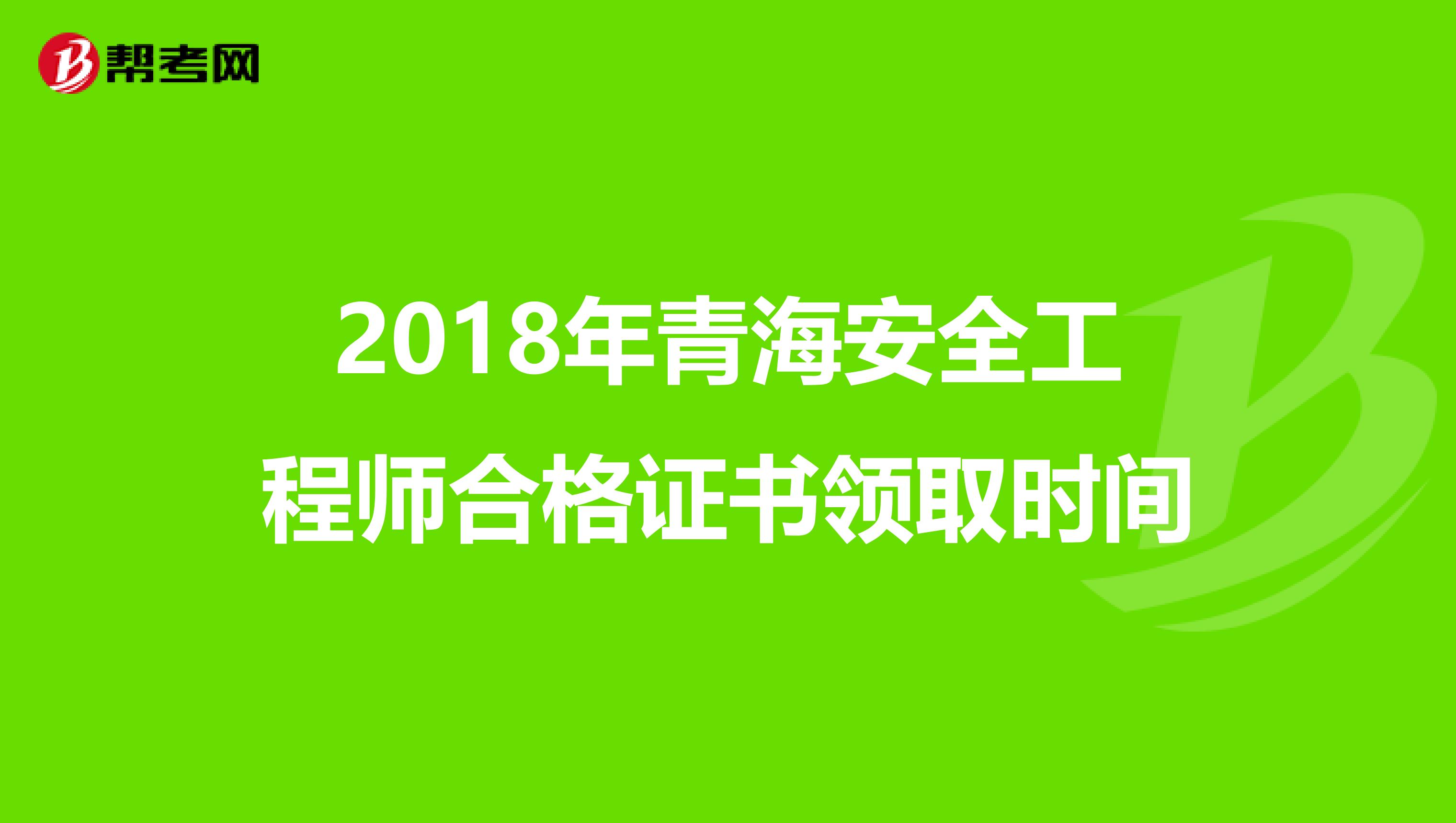 2018年青海安全工程师合格证书领取时间