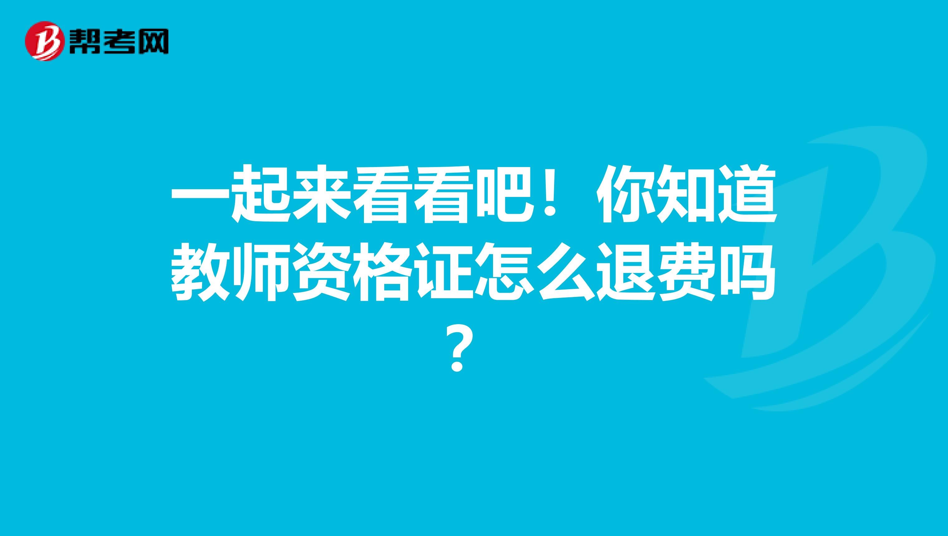 一起来看看吧！你知道教师资格证怎么退费吗？