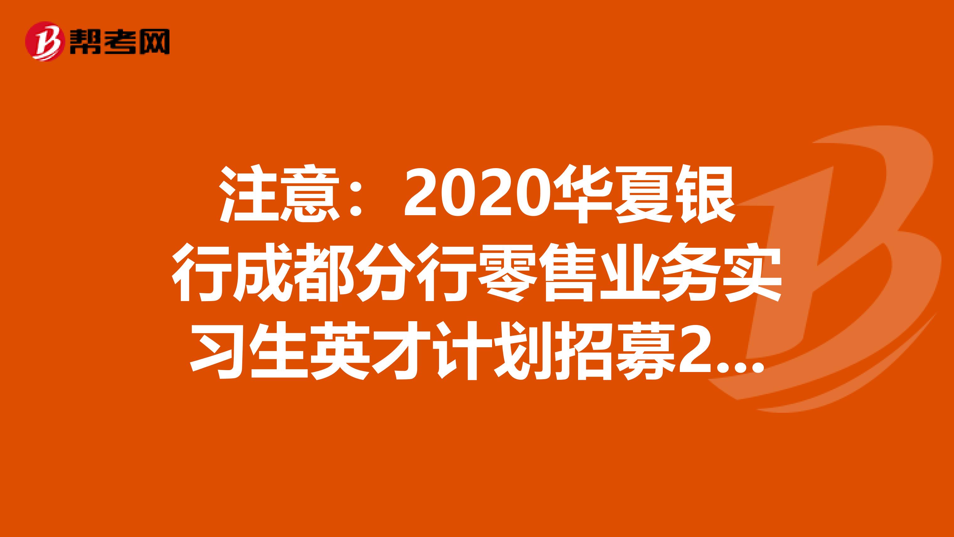 注意：2020华夏银行成都分行零售业务实习生英才计划招募20人通知