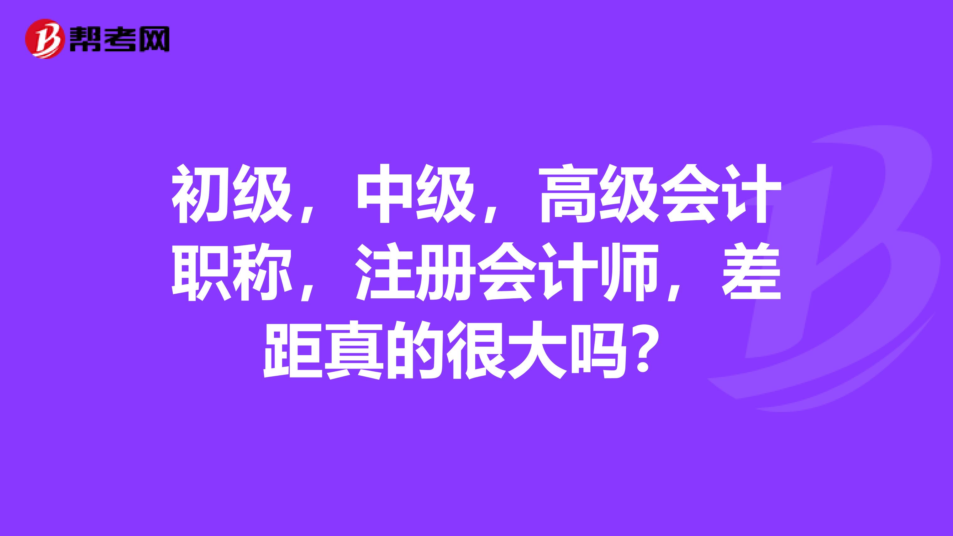 初級，中級，高級會計職稱，注冊會計師，差距真的很大嗎？