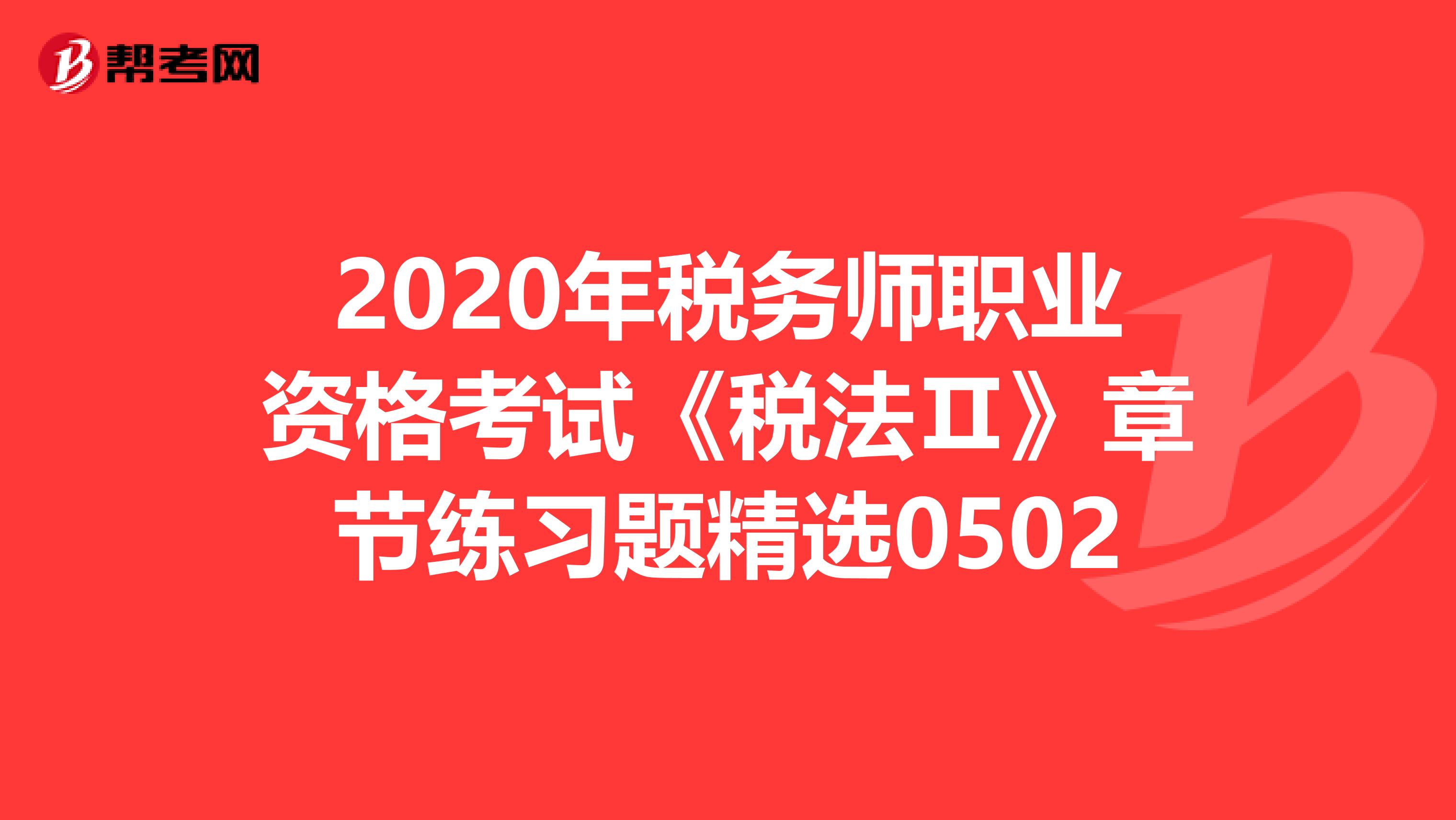 2020年税务师职业资格考试《税法Ⅱ》章节练习题精选0502
