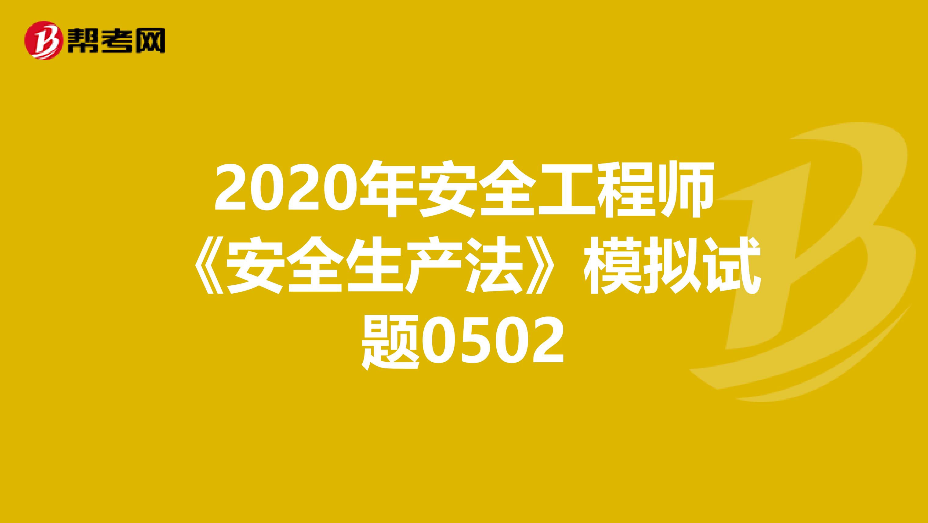 2020年安全工程师《安全生产法》模拟试题0502