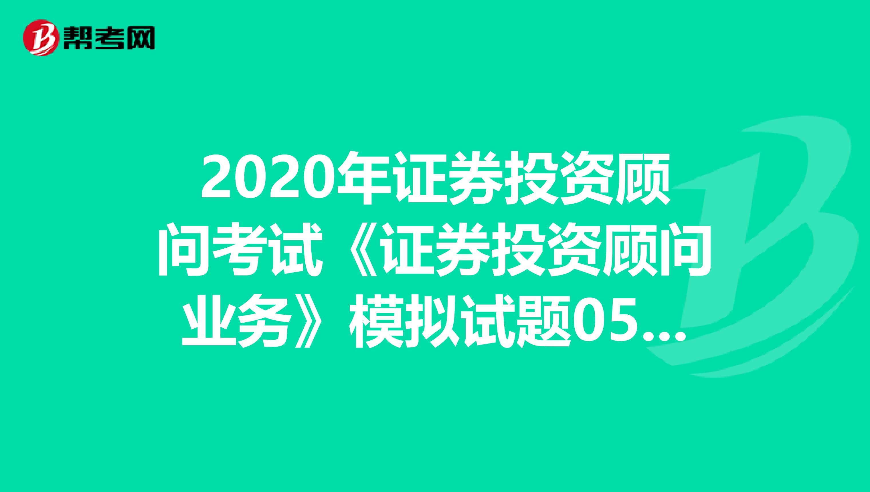 2020年证券投资顾问考试《证券投资顾问业务》模拟试题0502