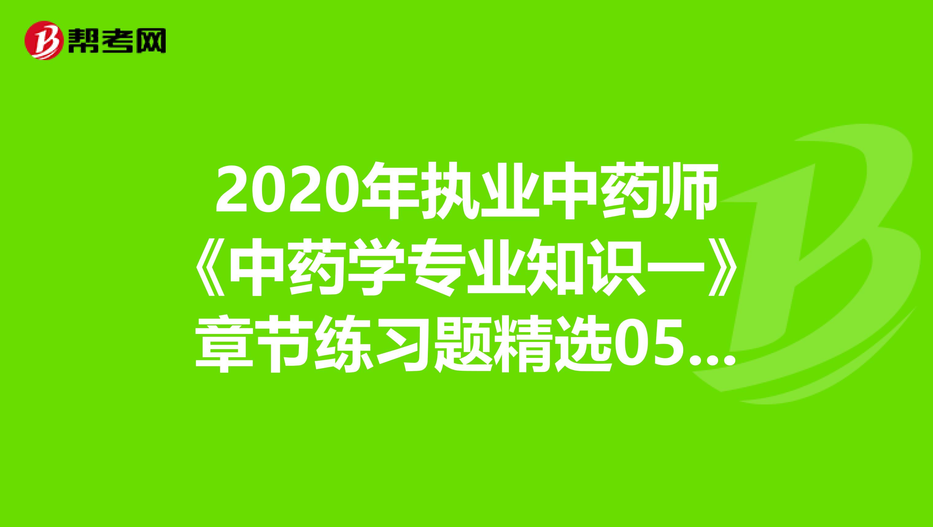 2020年执业中药师《中药学专业知识一》章节练习题精选0502