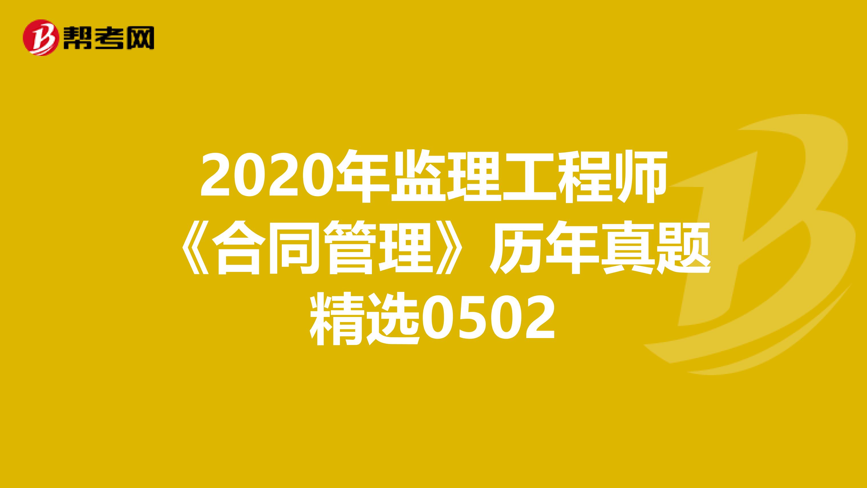2020年监理工程师《合同管理》历年真题精选0502