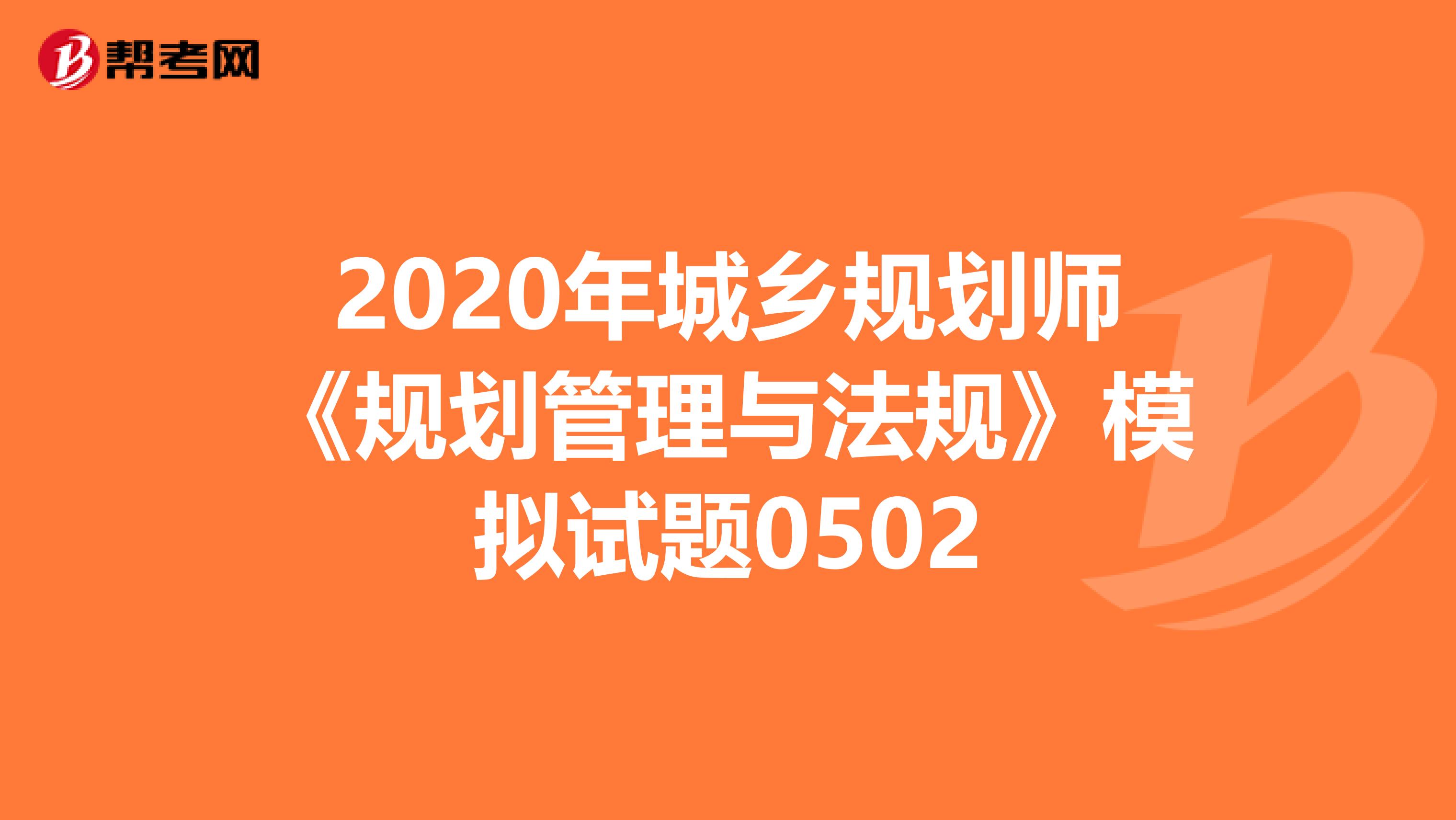 2020年城乡规划师《规划管理与法规》模拟试题0502