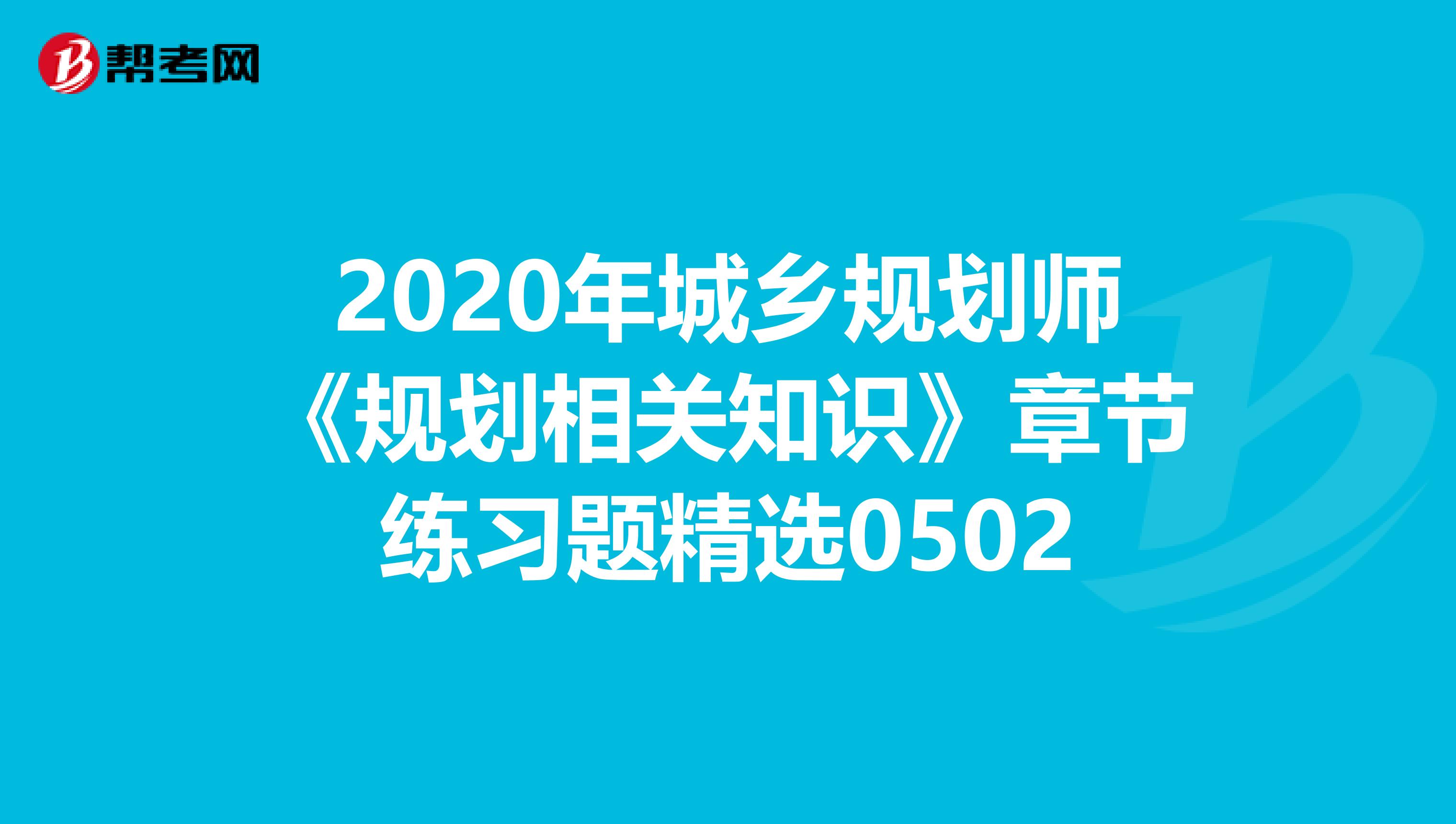 2020年城乡规划师《规划相关知识》章节练习题精选0502