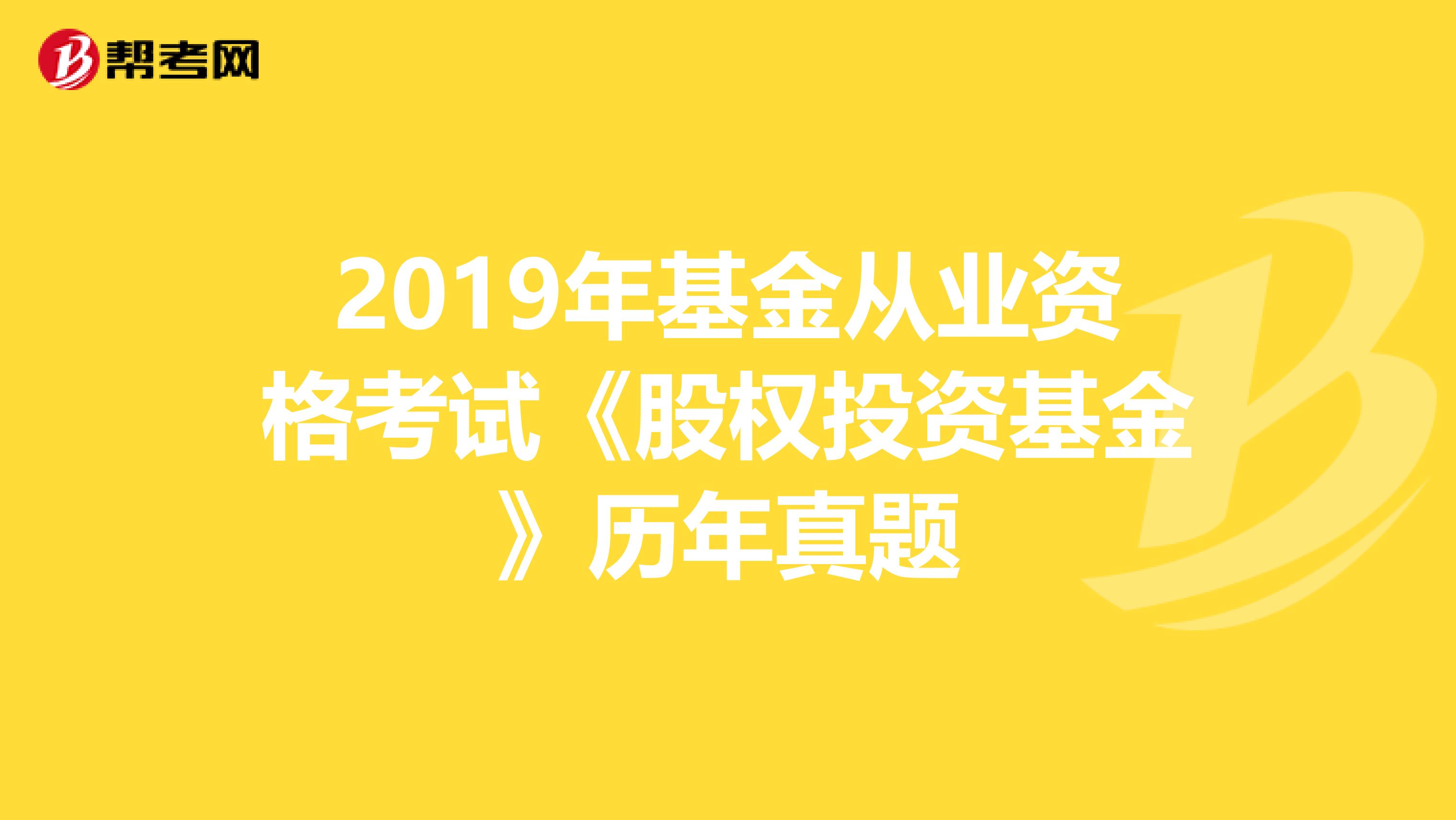 2019年基金從業(yè)資格考試《股權(quán)投資基金》歷年真題