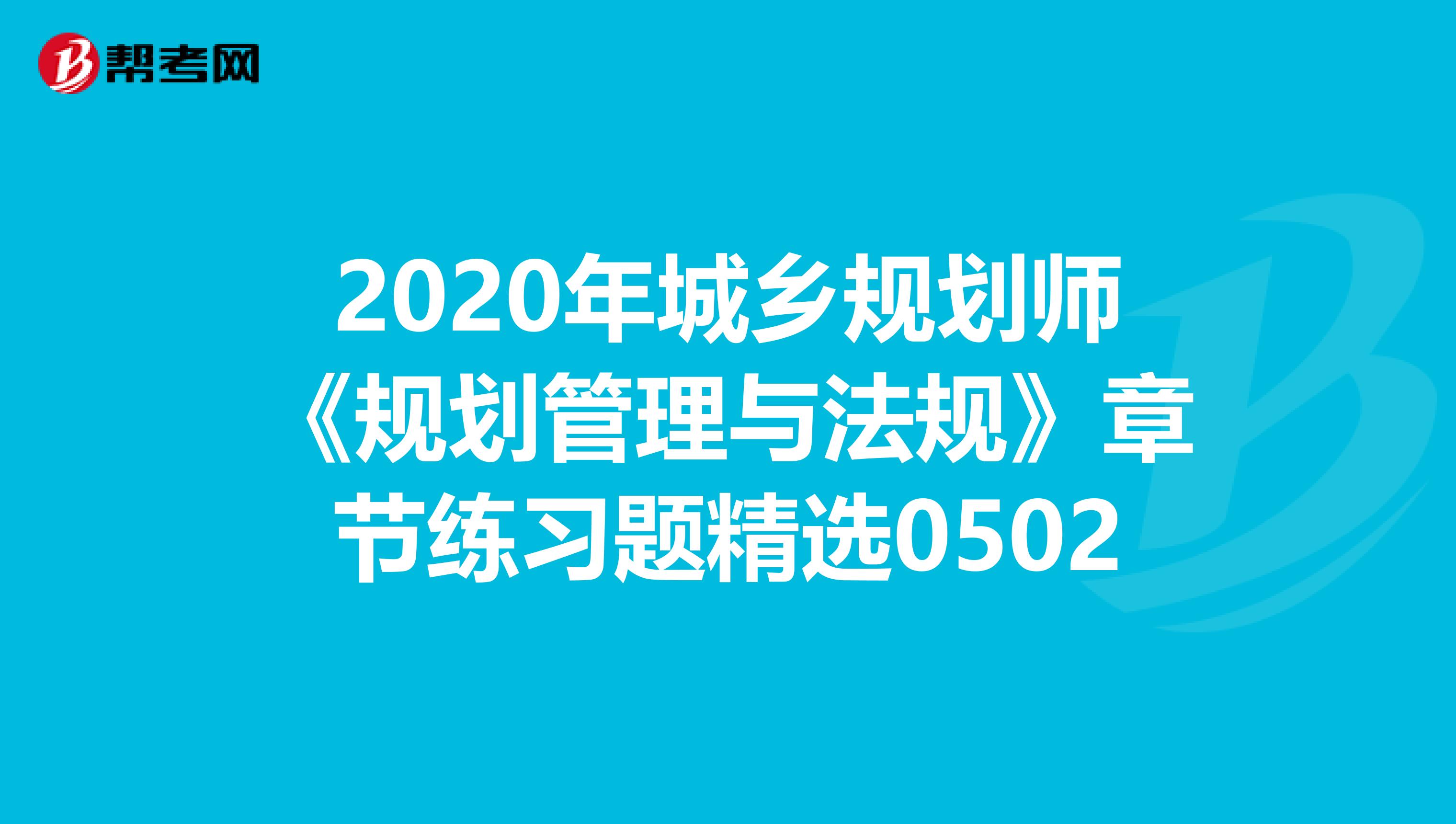 2020年城乡规划师《规划管理与法规》章节练习题精选0502