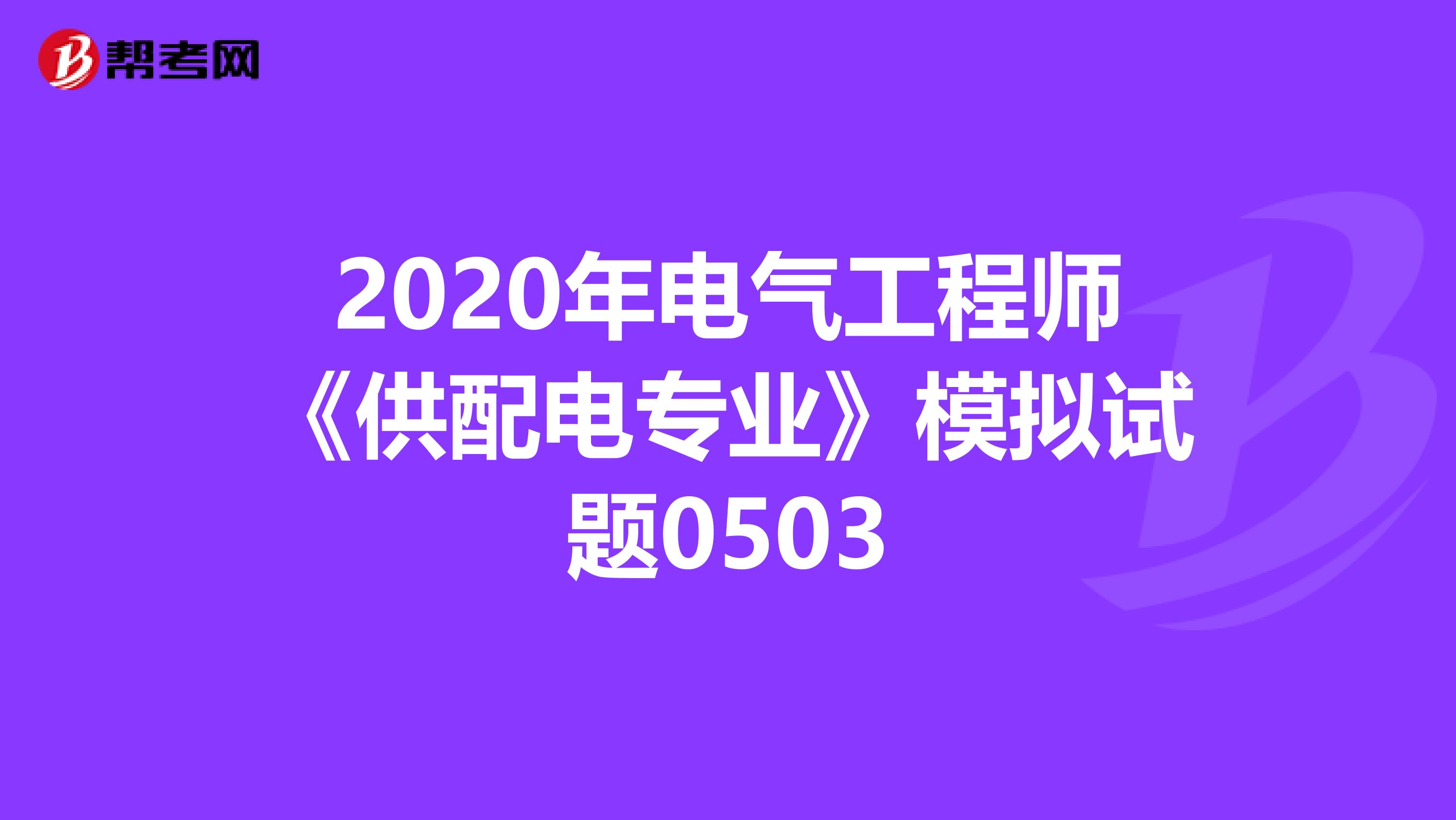 2020年电气工程师《供配电专业》模拟试题0503