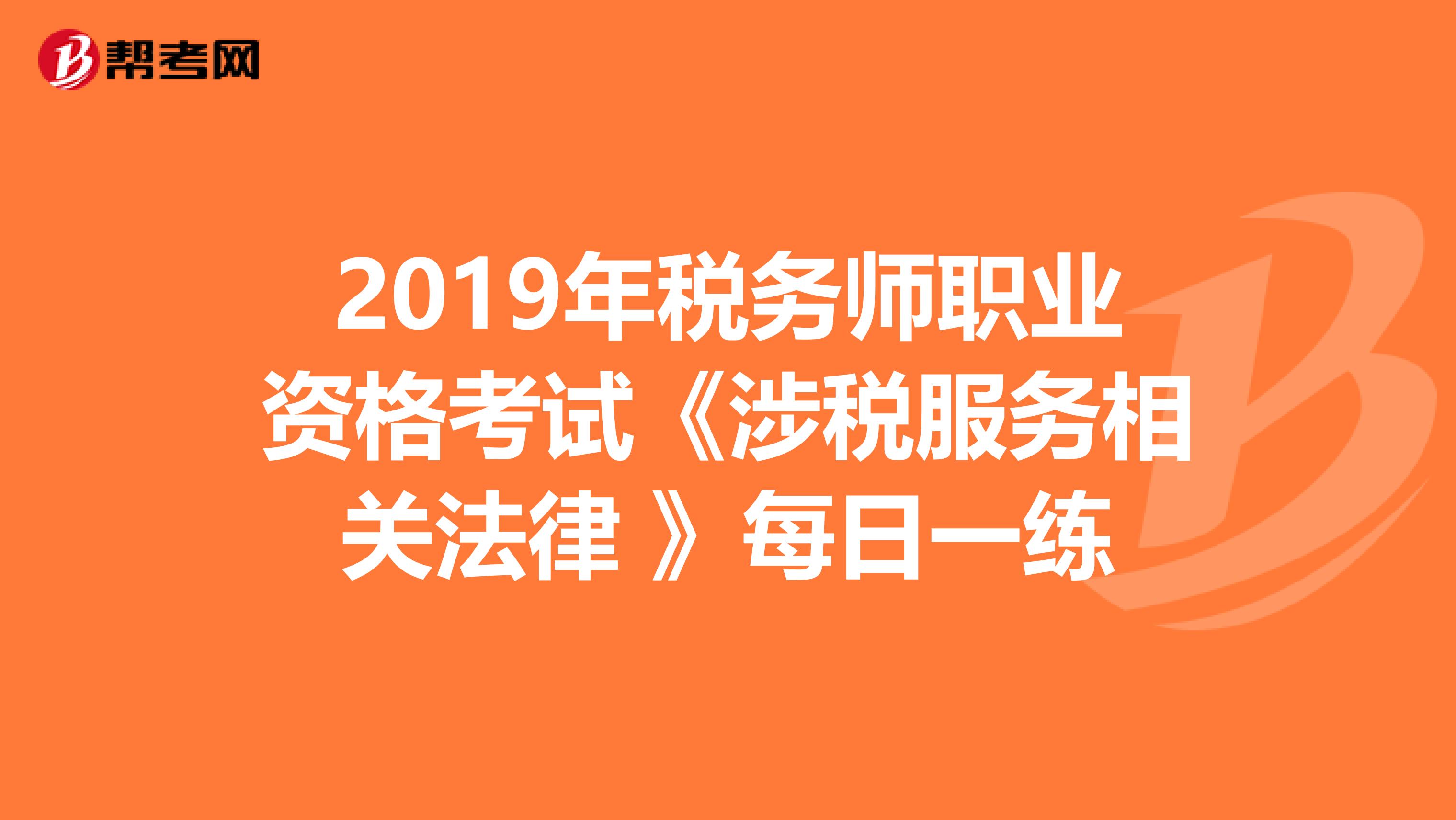 2019年稅務(wù)師職業(yè)資格考試《涉稅服務(wù)相關(guān)法律 》每日一練