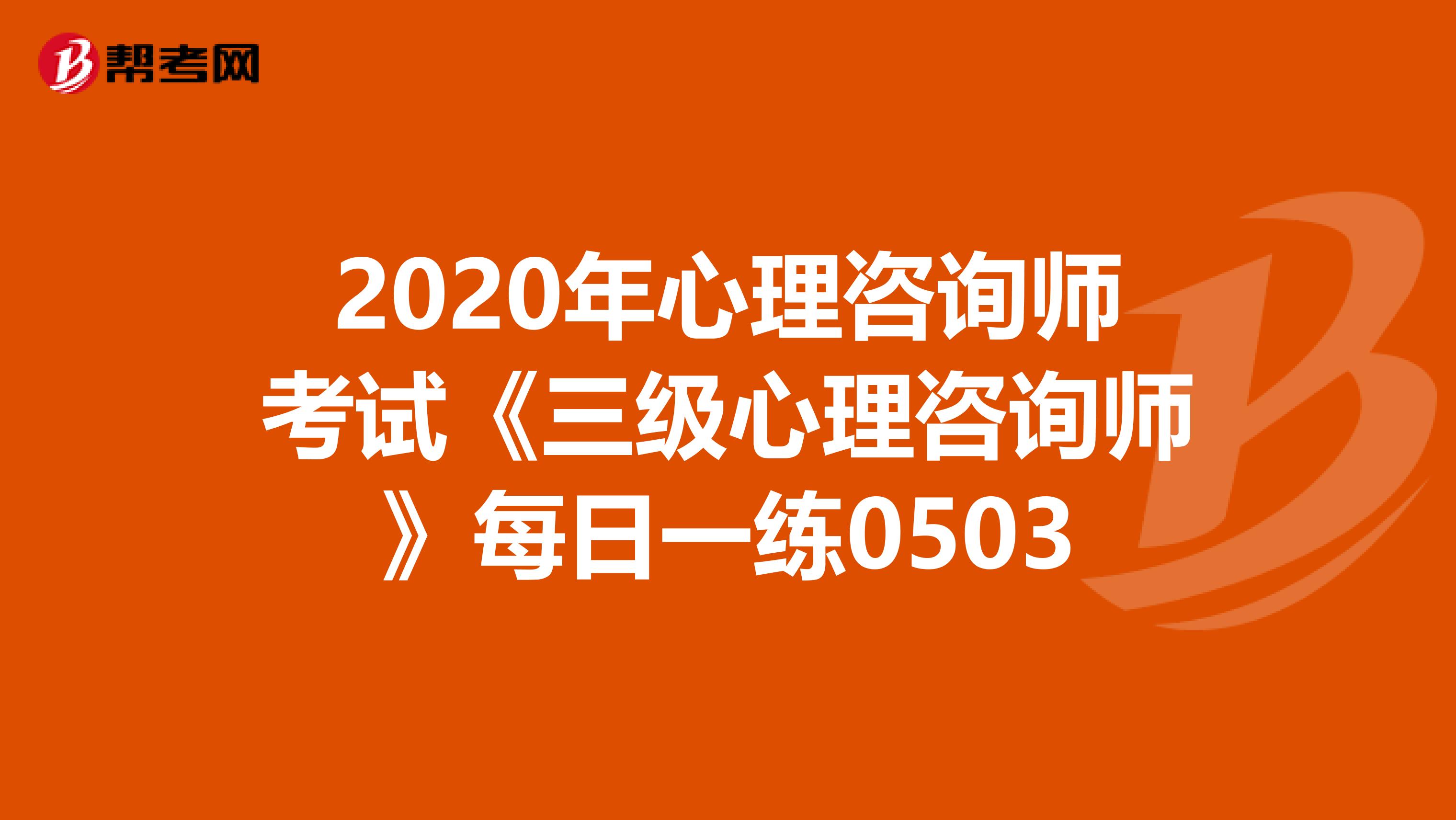 2020年心理咨询师考试《三级心理咨询师》每日一练0503