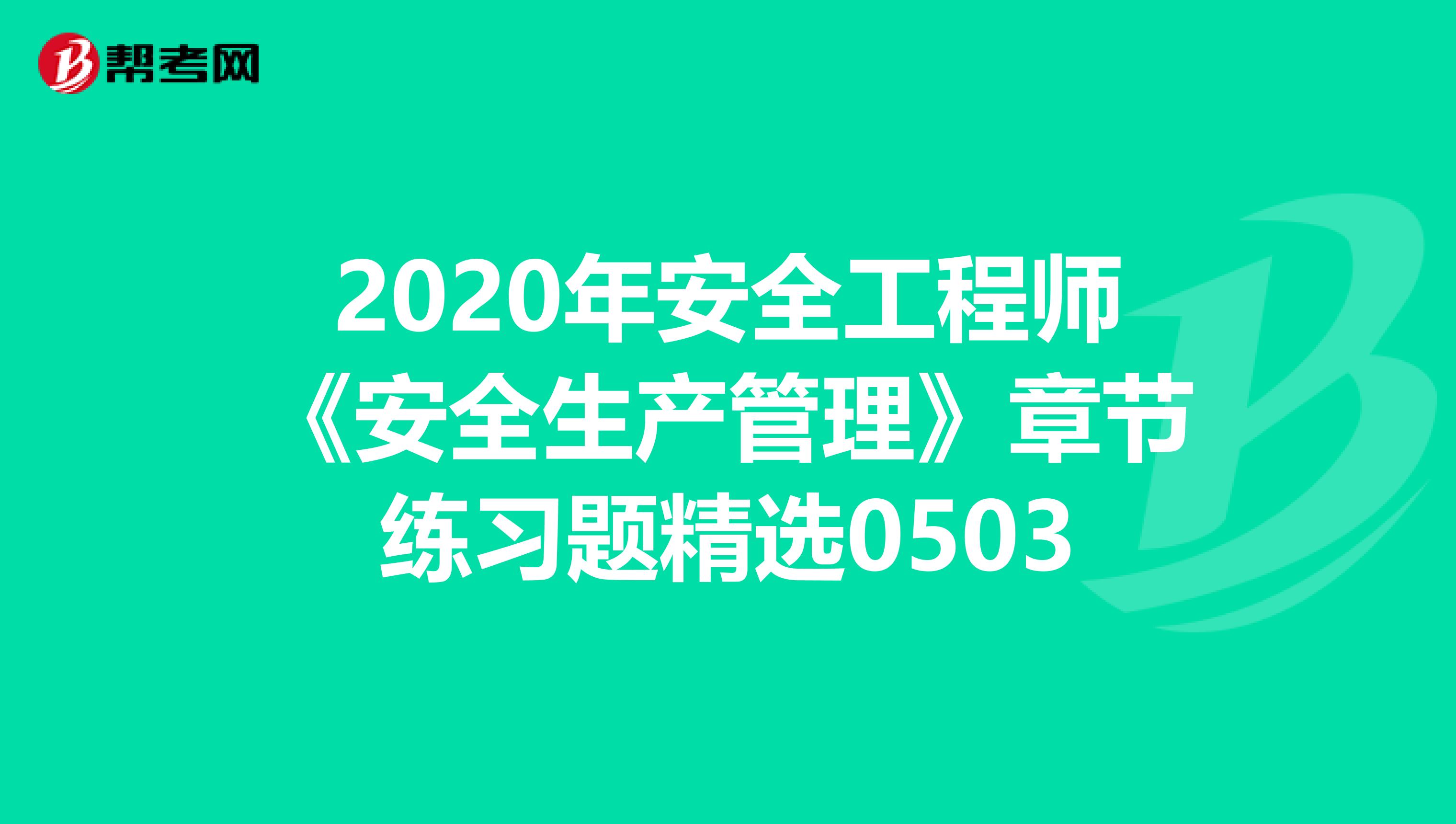 2020年安全工程师《安全生产管理》章节练习题精选0503