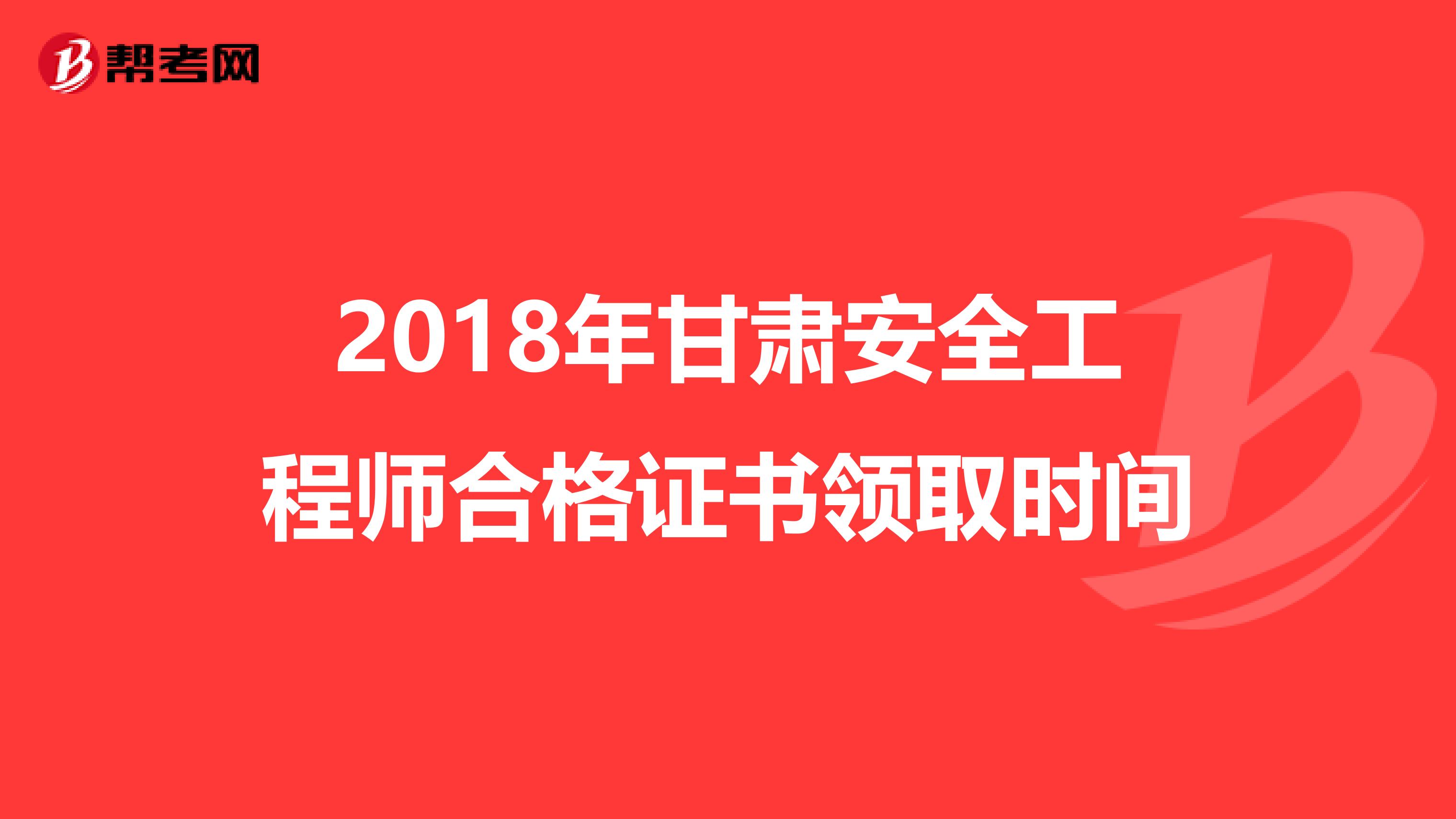 2018年甘肃安全工程师合格证书领取时间