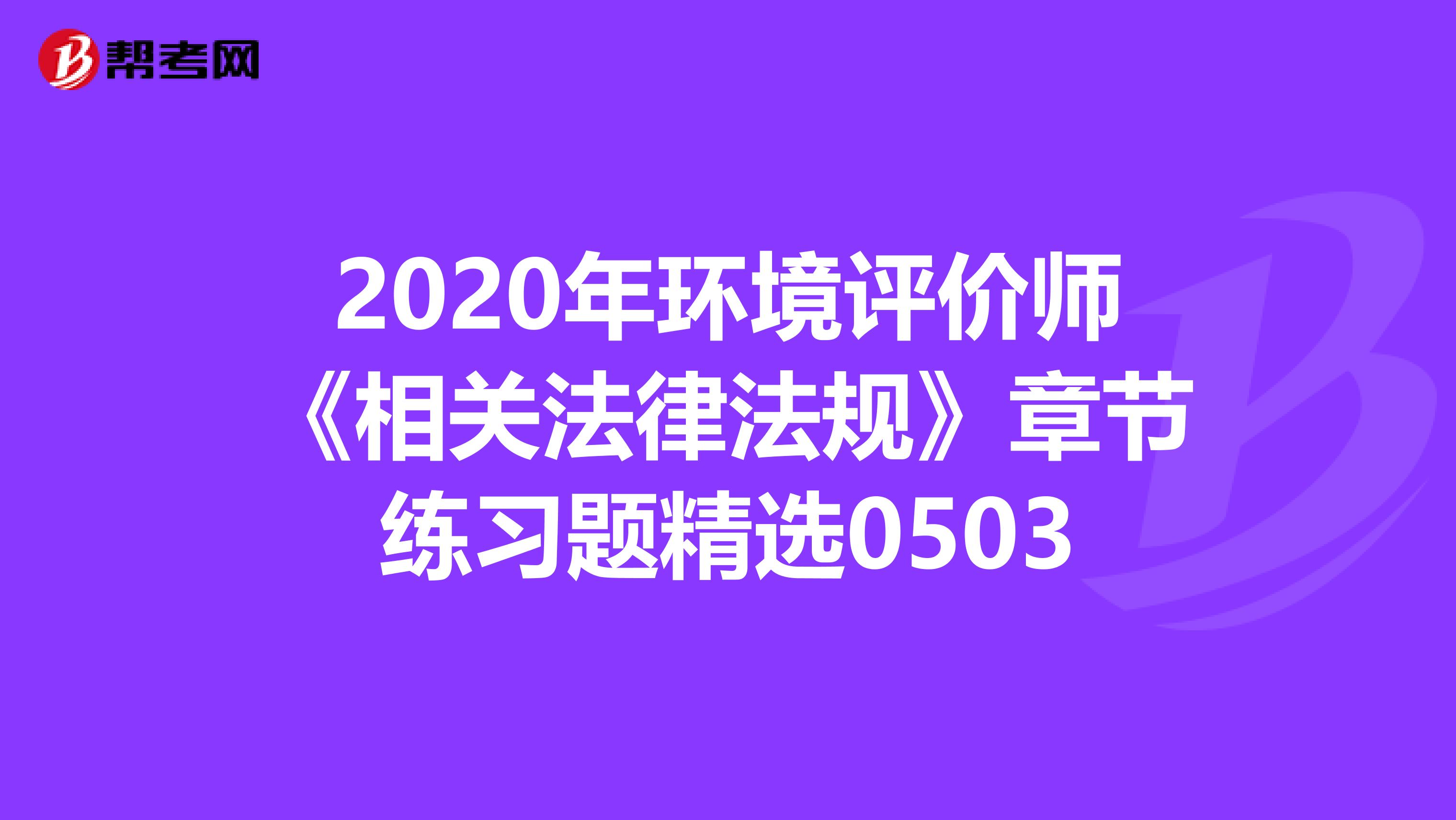 2020年环境评价师《相关法律法规》章节练习题精选0503