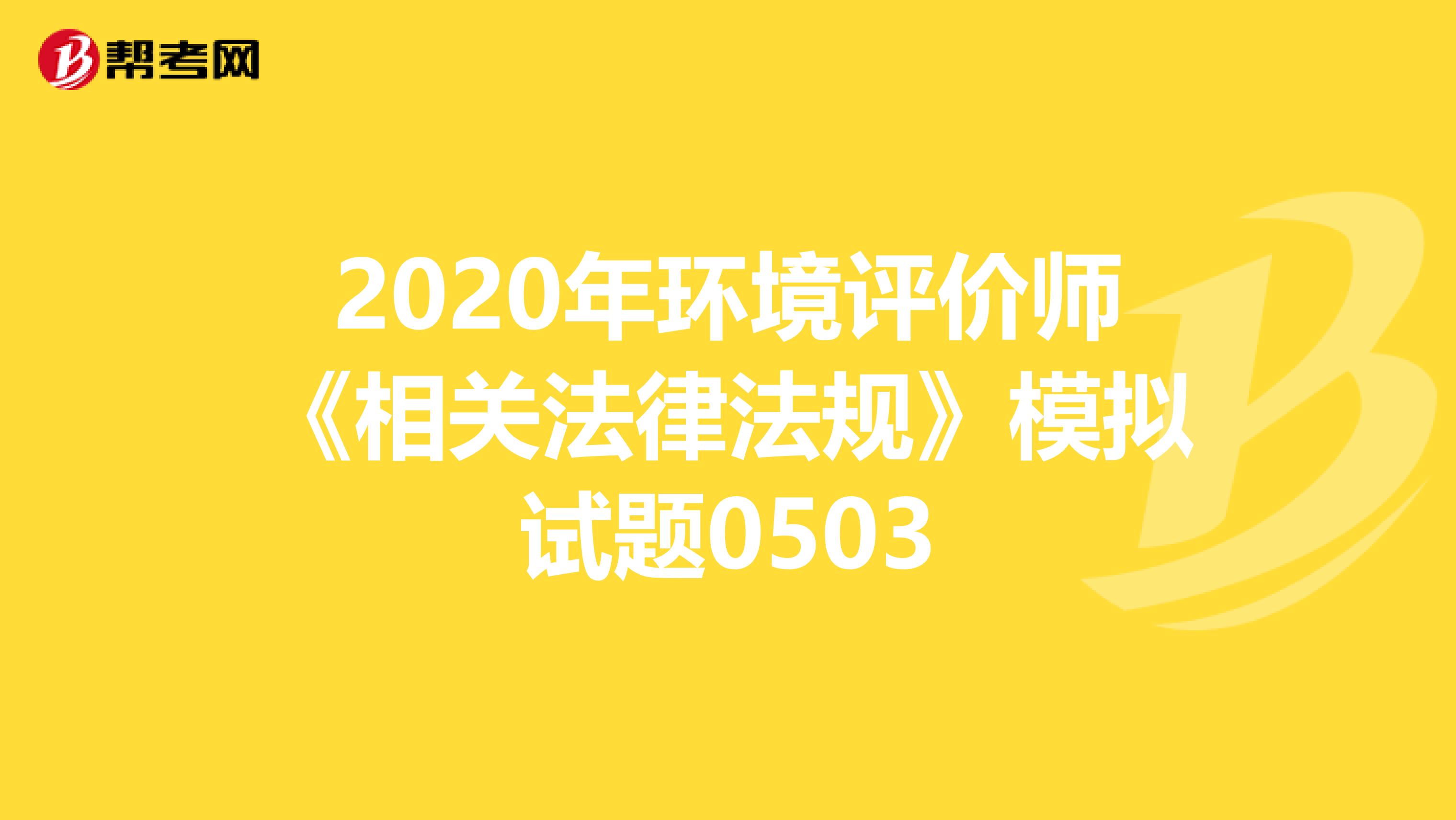 2020年环境评价师《相关法律法规》模拟试题0503