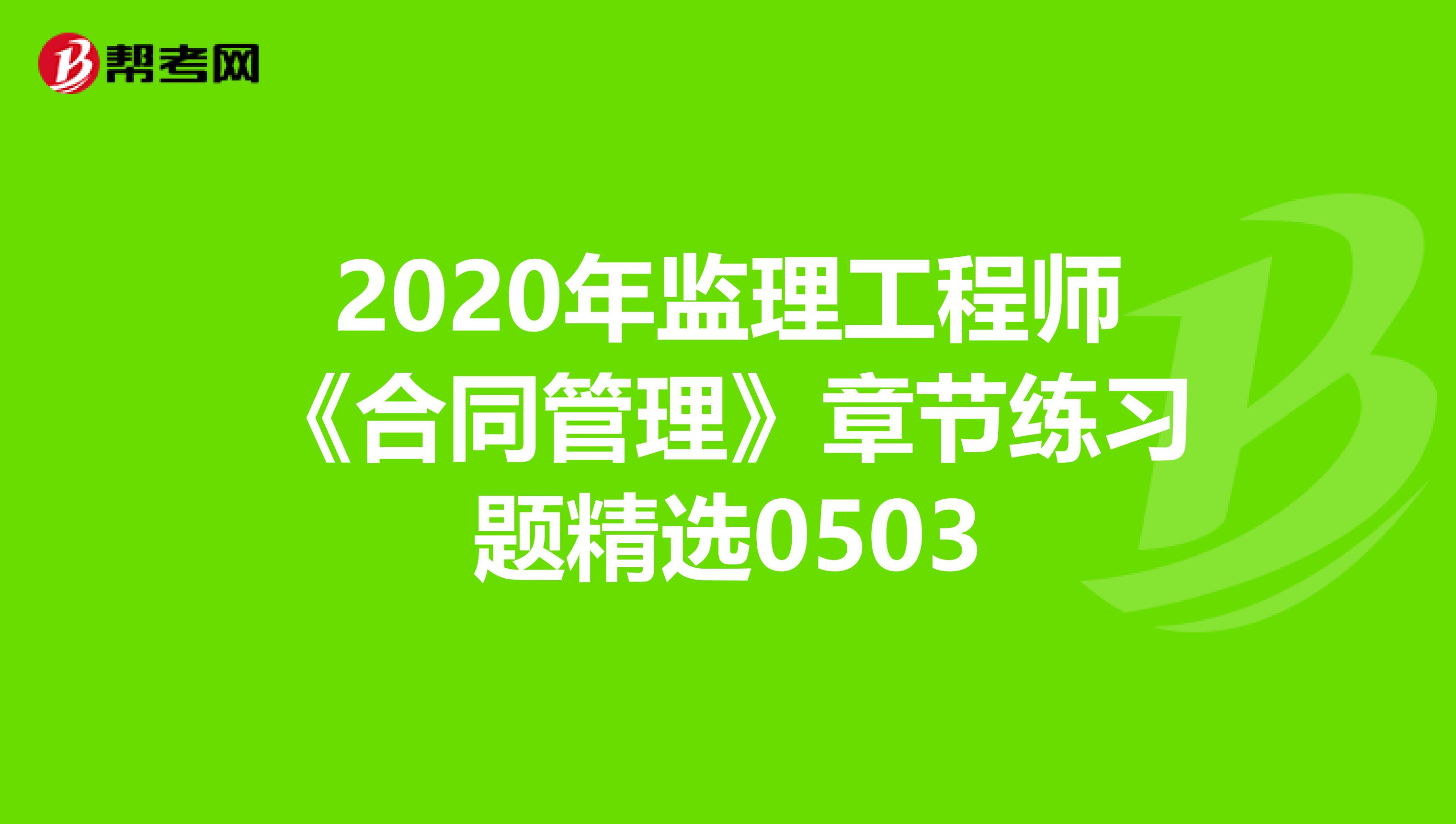 2020年监理工程师《合同管理》章节练习题精选0503