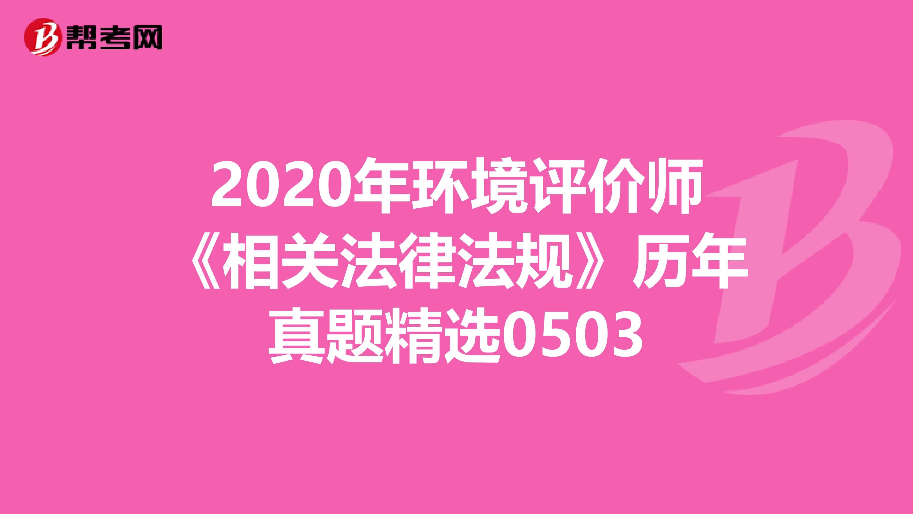 2020年环境评价师《相关法律法规》历年真题精选0503