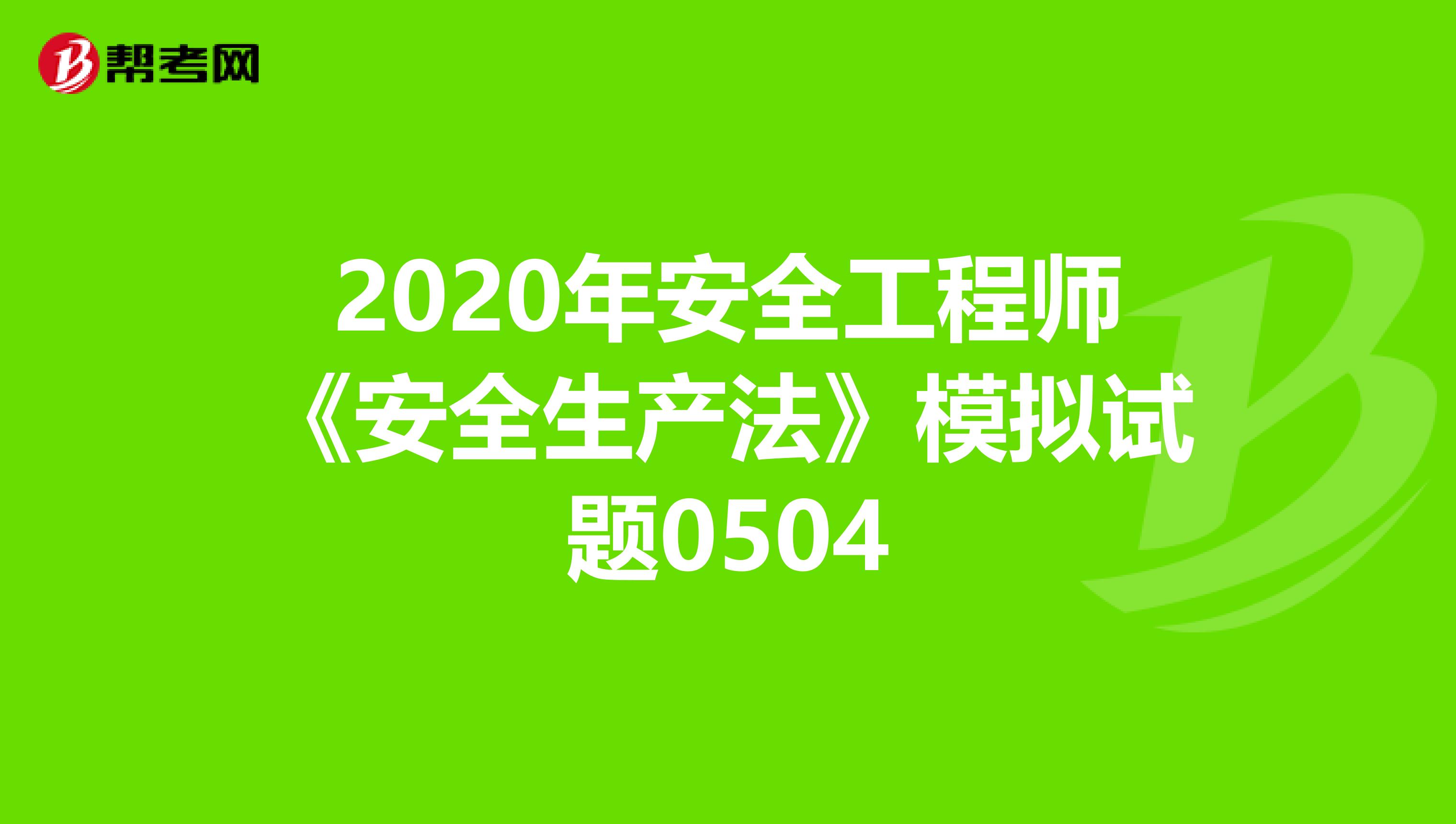 2020年安全工程师《安全生产法》模拟试题0504